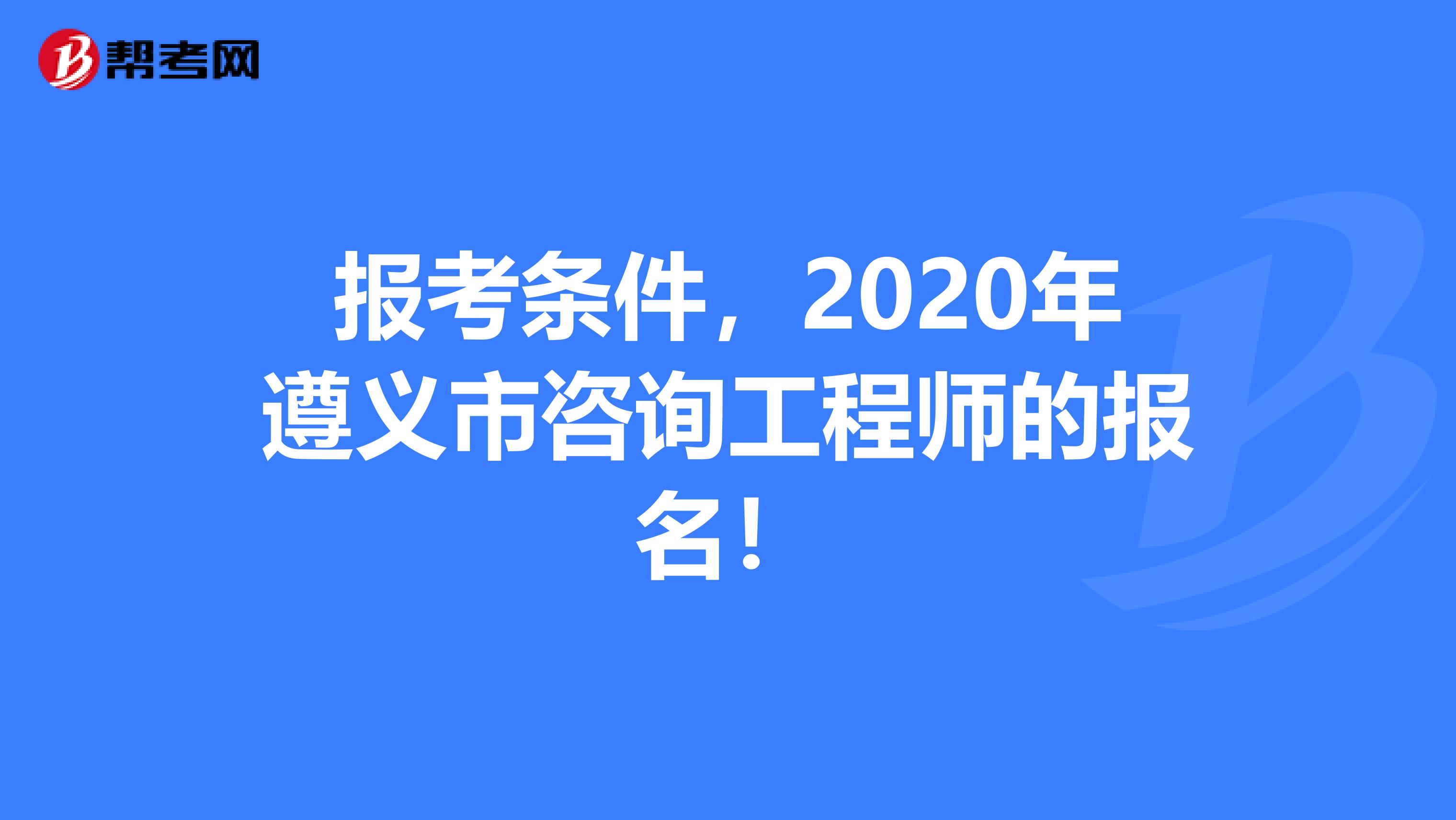 报考条件，2020年遵义市咨询工程师的报名！