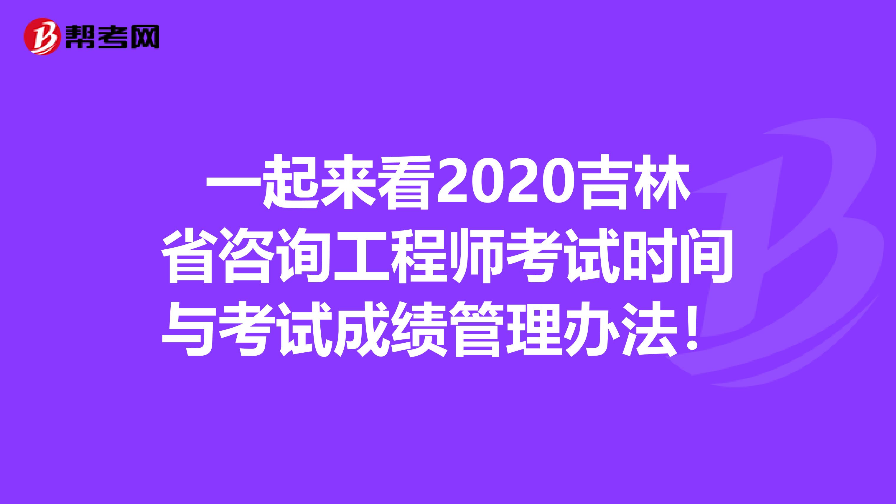 一起来看2020吉林省咨询工程师考试时间与考试成绩管理办法！