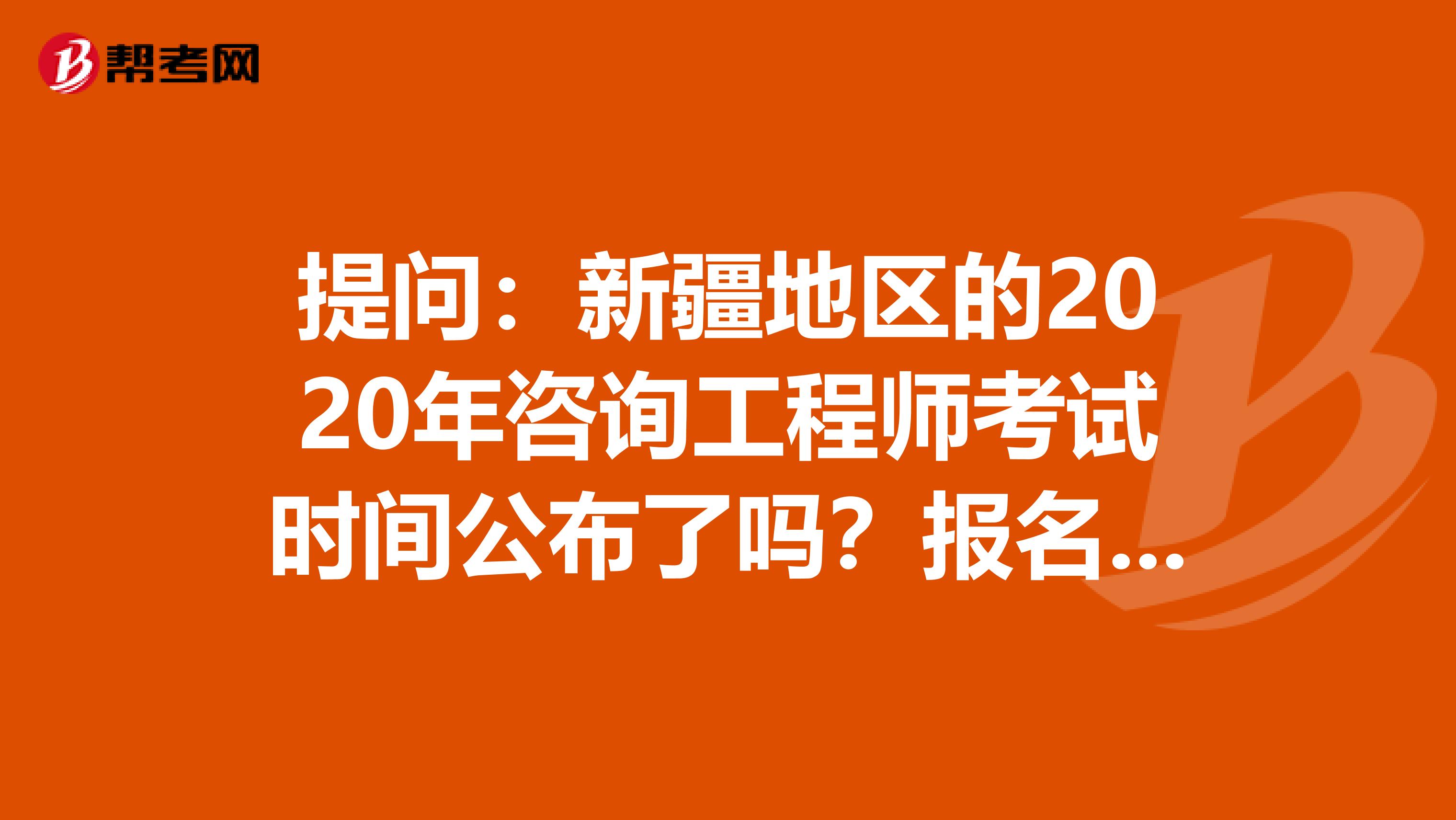 提问：新疆地区的2020年咨询工程师考试时间公布了吗？报名条件是？