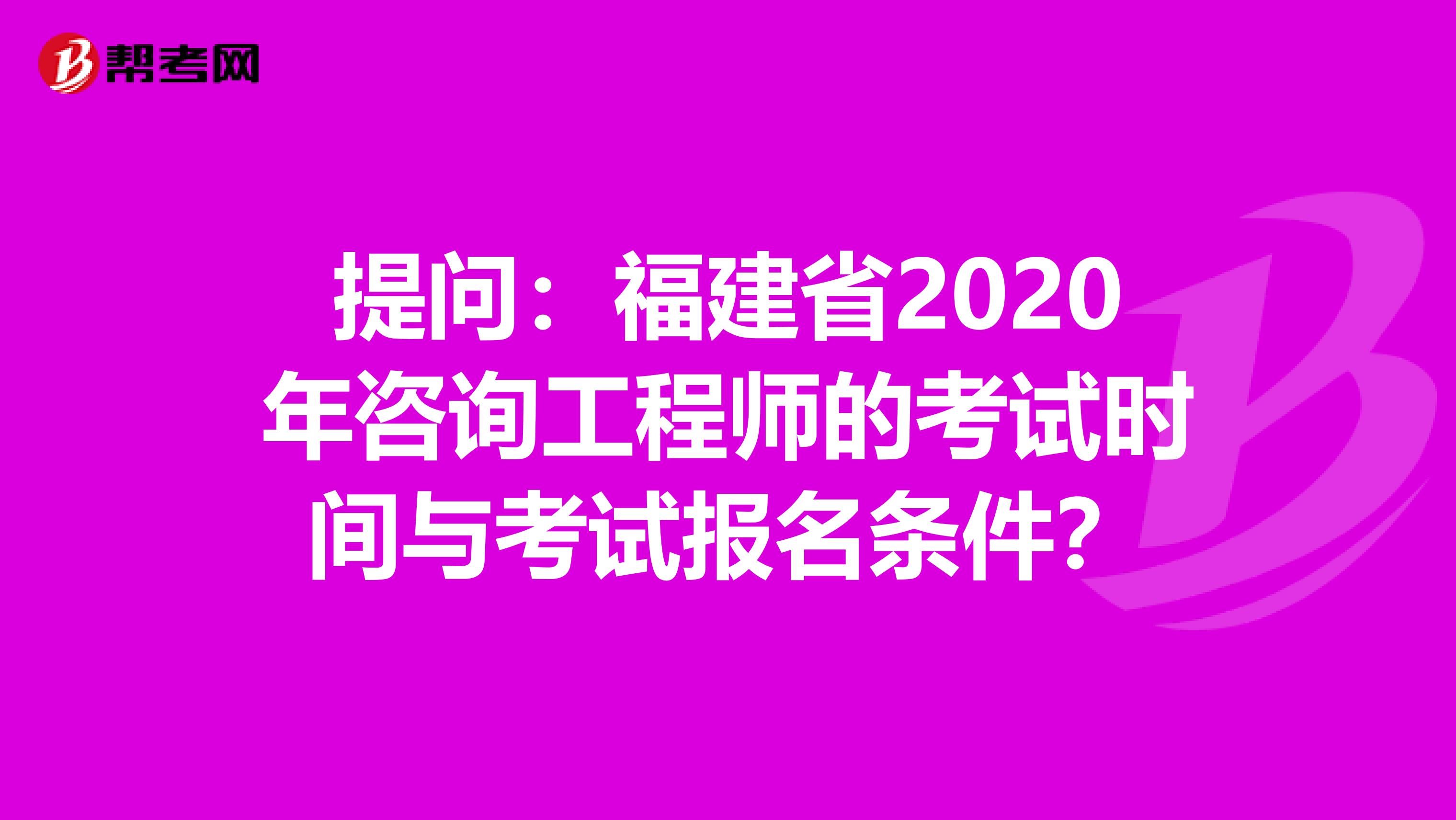 提问：福建省2020年咨询工程师的考试时间与考试报名条件？