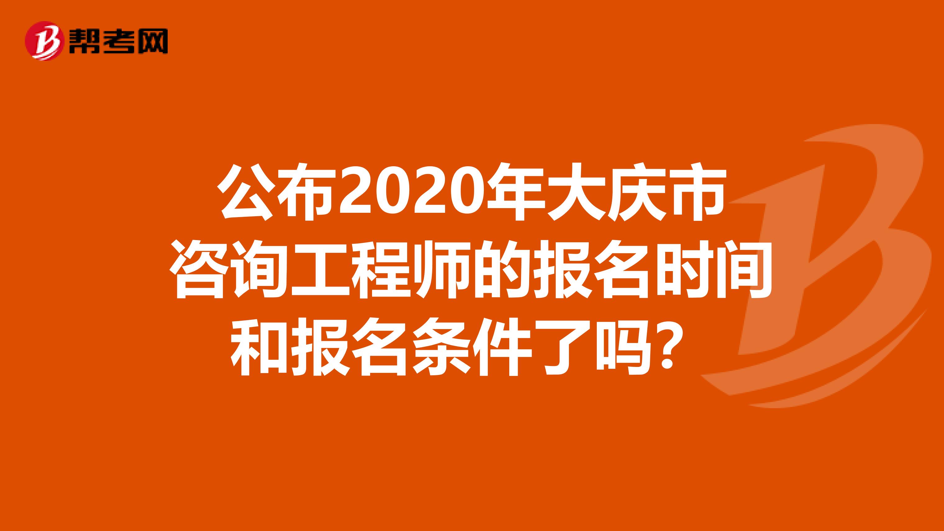 公布2020年大庆市咨询工程师的报名时间和报名条件了吗？