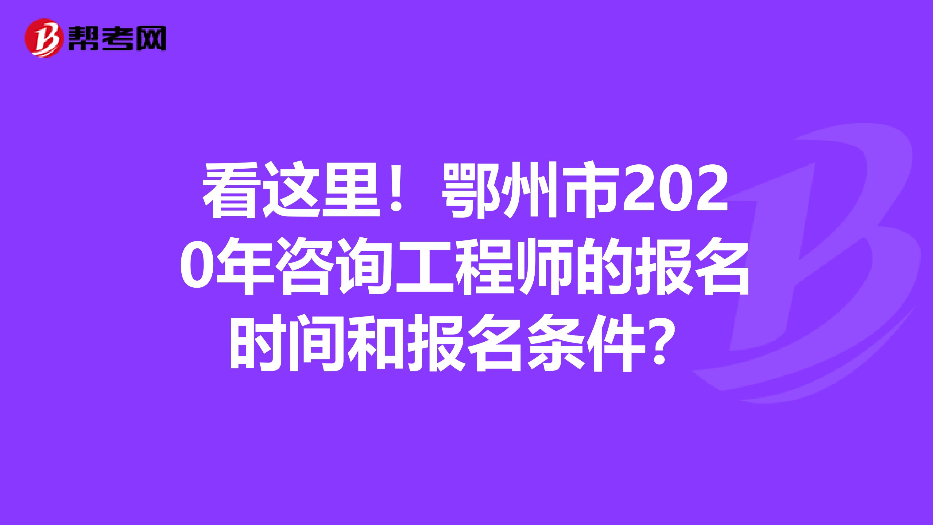 看这里！鄂州市2020年咨询工程师的报名时间和报名条件？