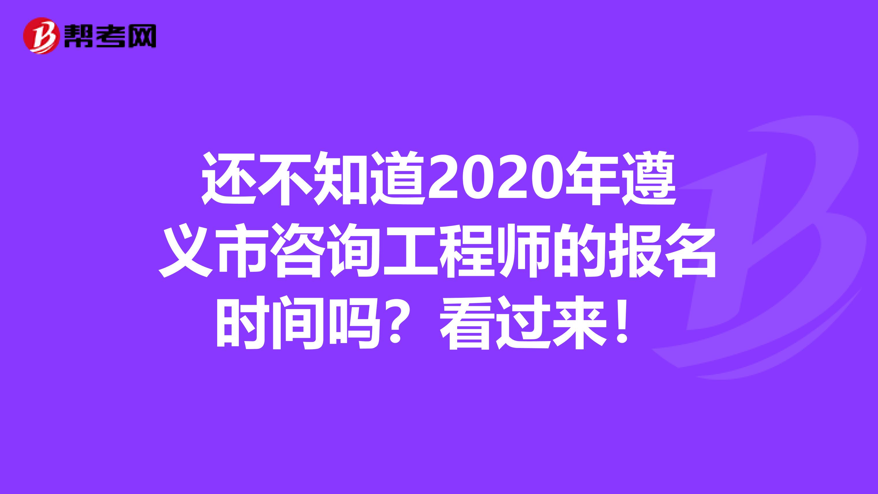 还不知道2020年遵义市咨询工程师的报名时间吗？看过来！