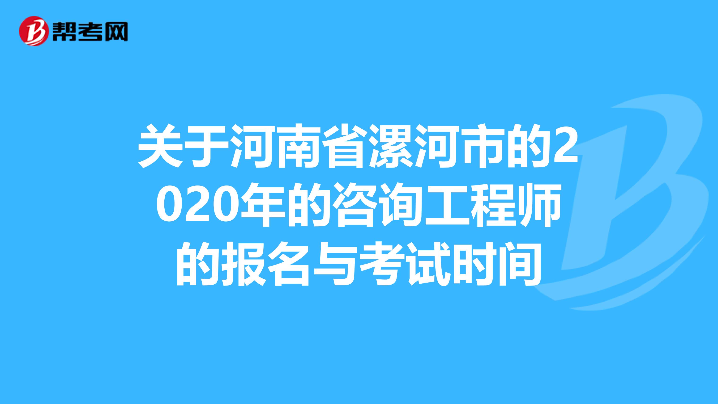 关于河南省漯河市的2020年的咨询工程师的报名与考试时间