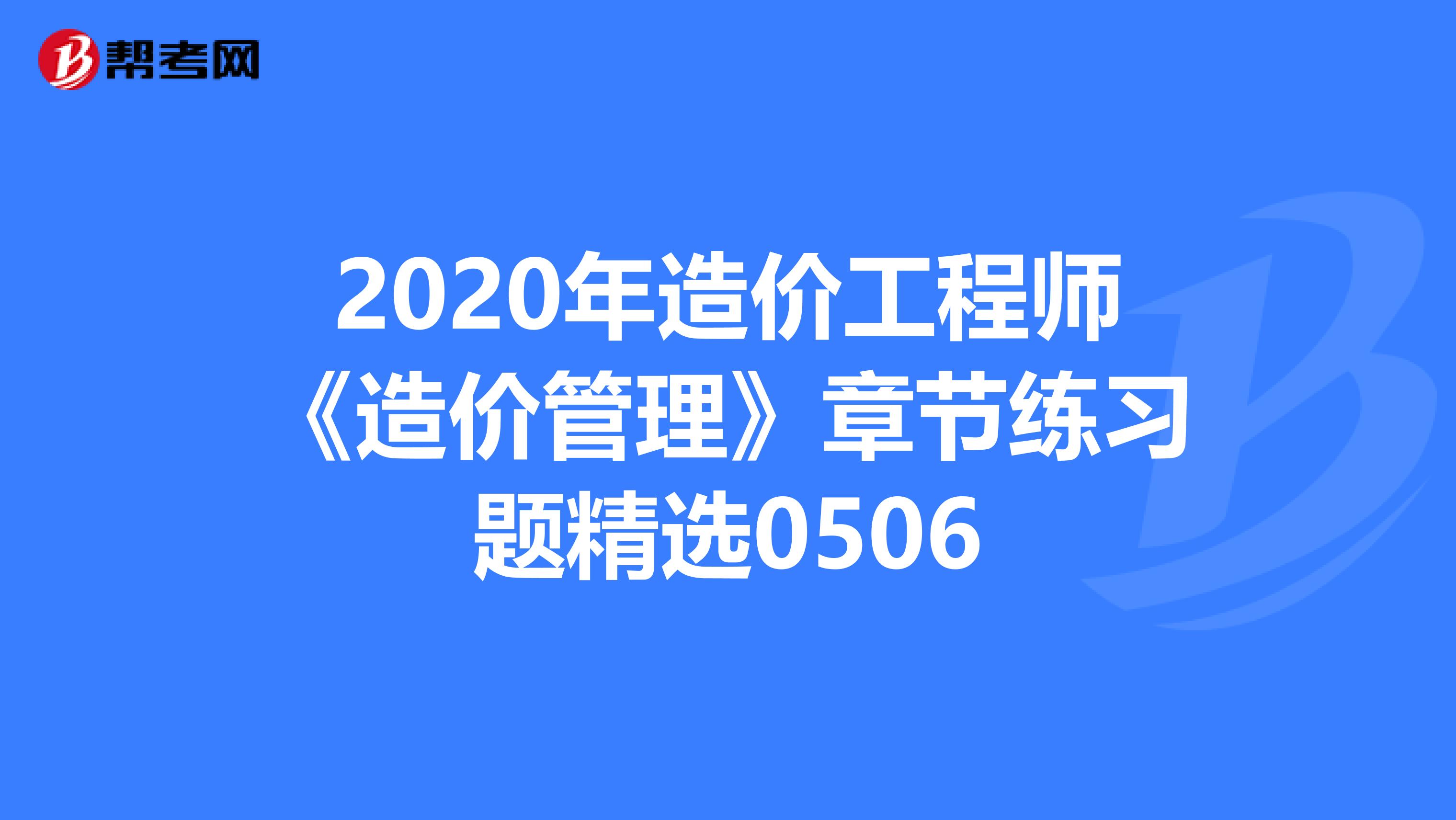 2020年造价工程师《造价管理》章节练习题精选0506