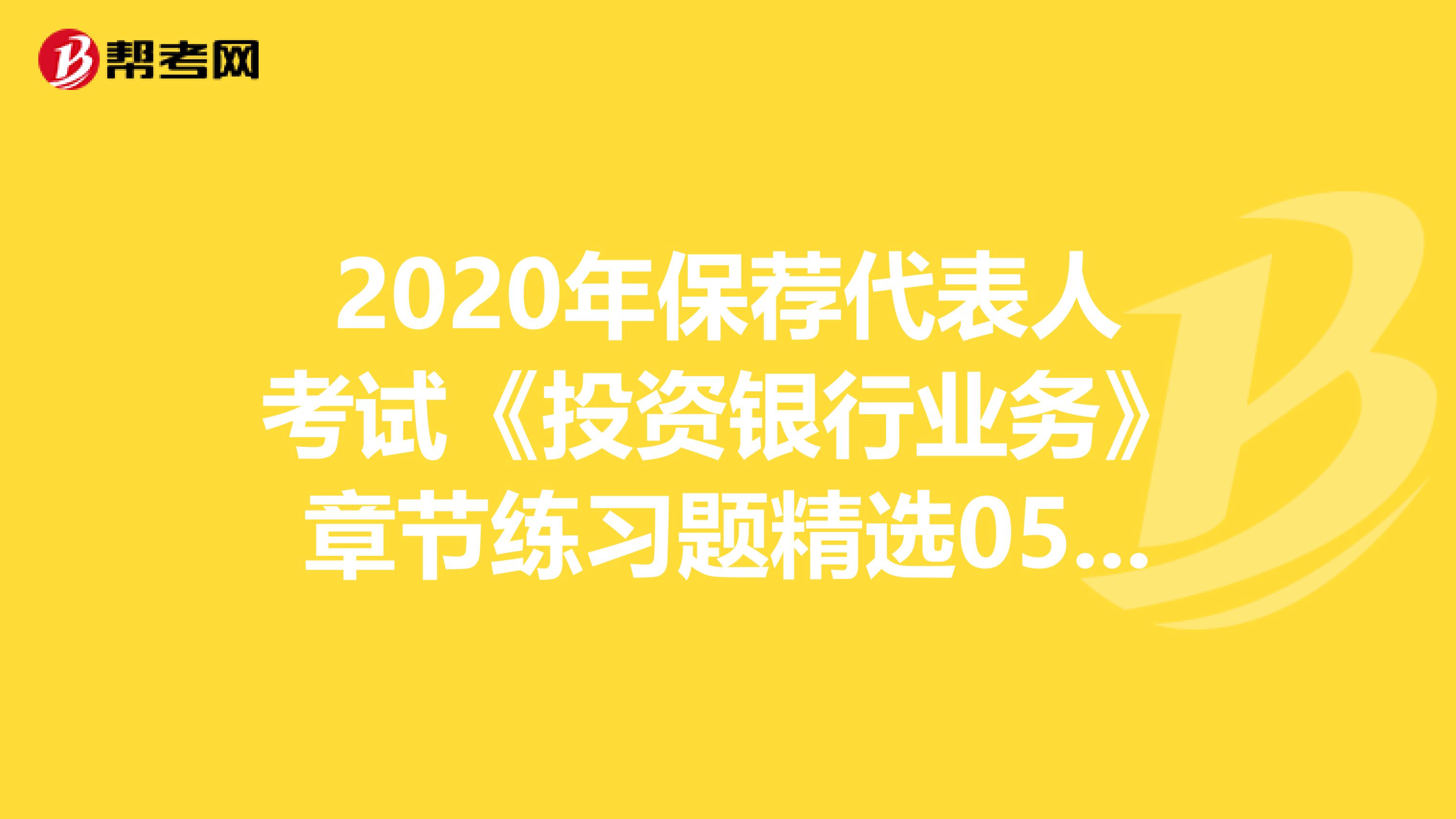 2020年保荐代表人考试《投资银行业务》章节练习题精选0506