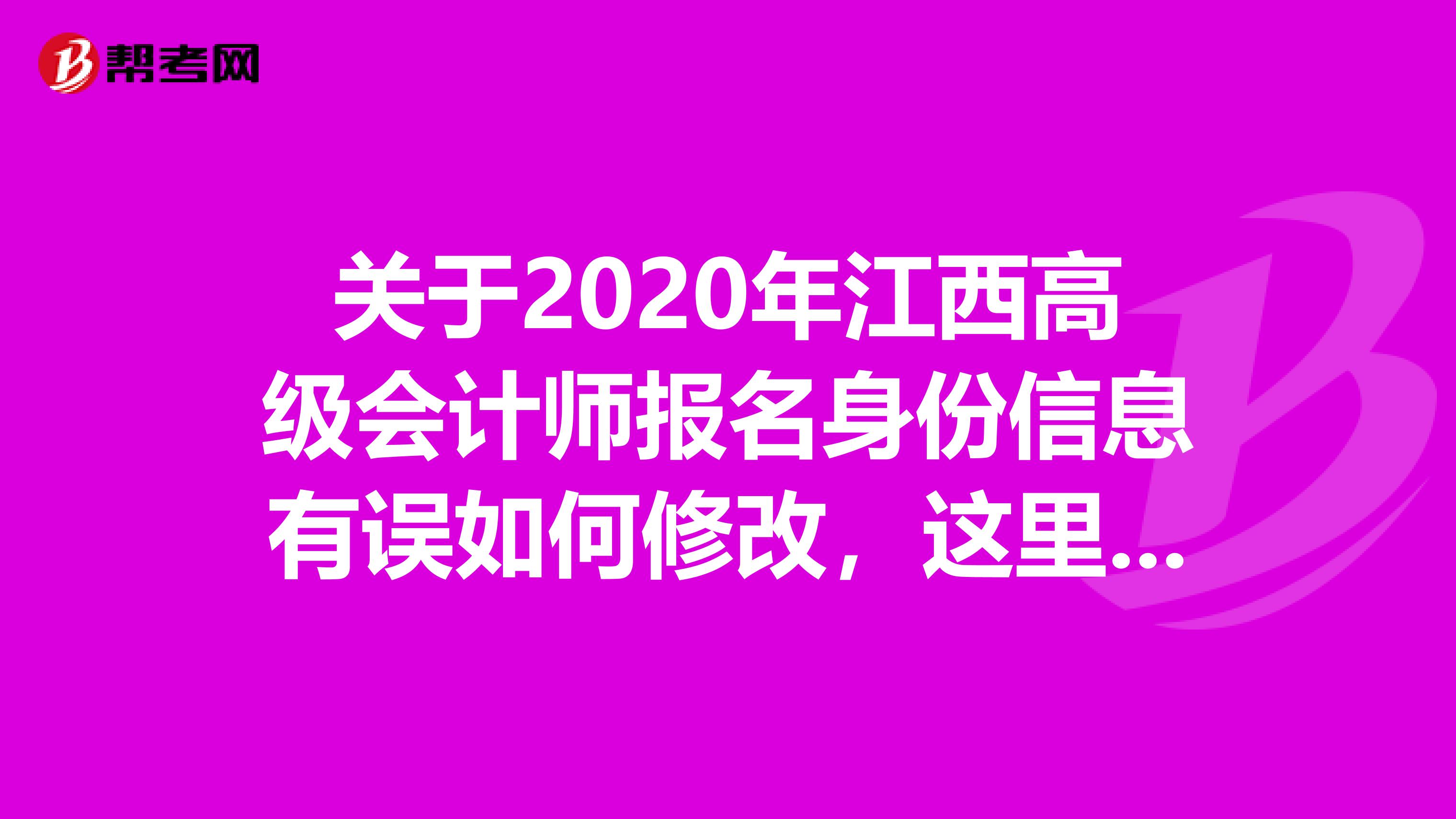 关于2020年江西高级会计师报名身份信息有误如何修改，这里有详情