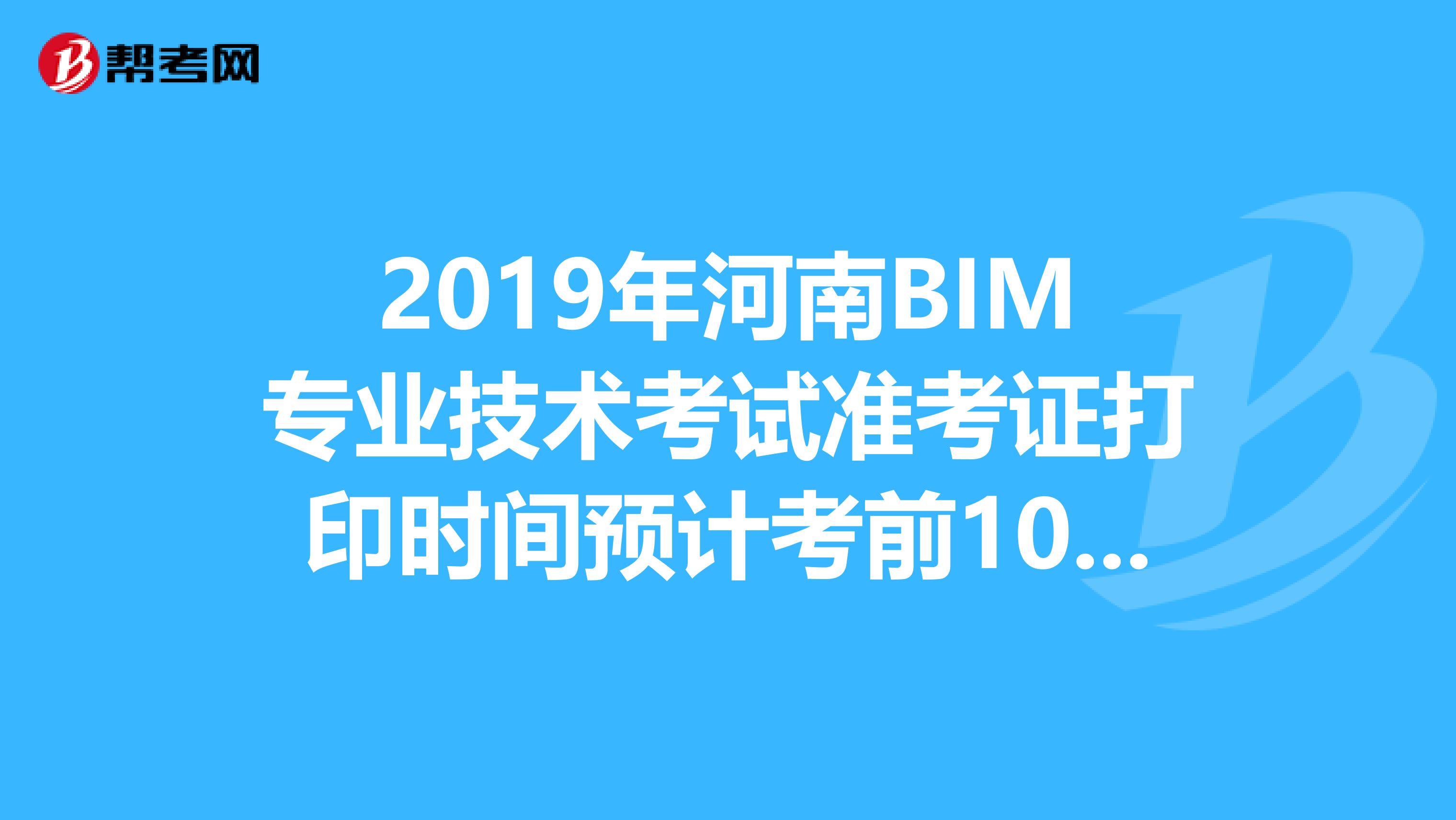2019年河南BIM专业技术考试准考证打印时间预计考前10天内