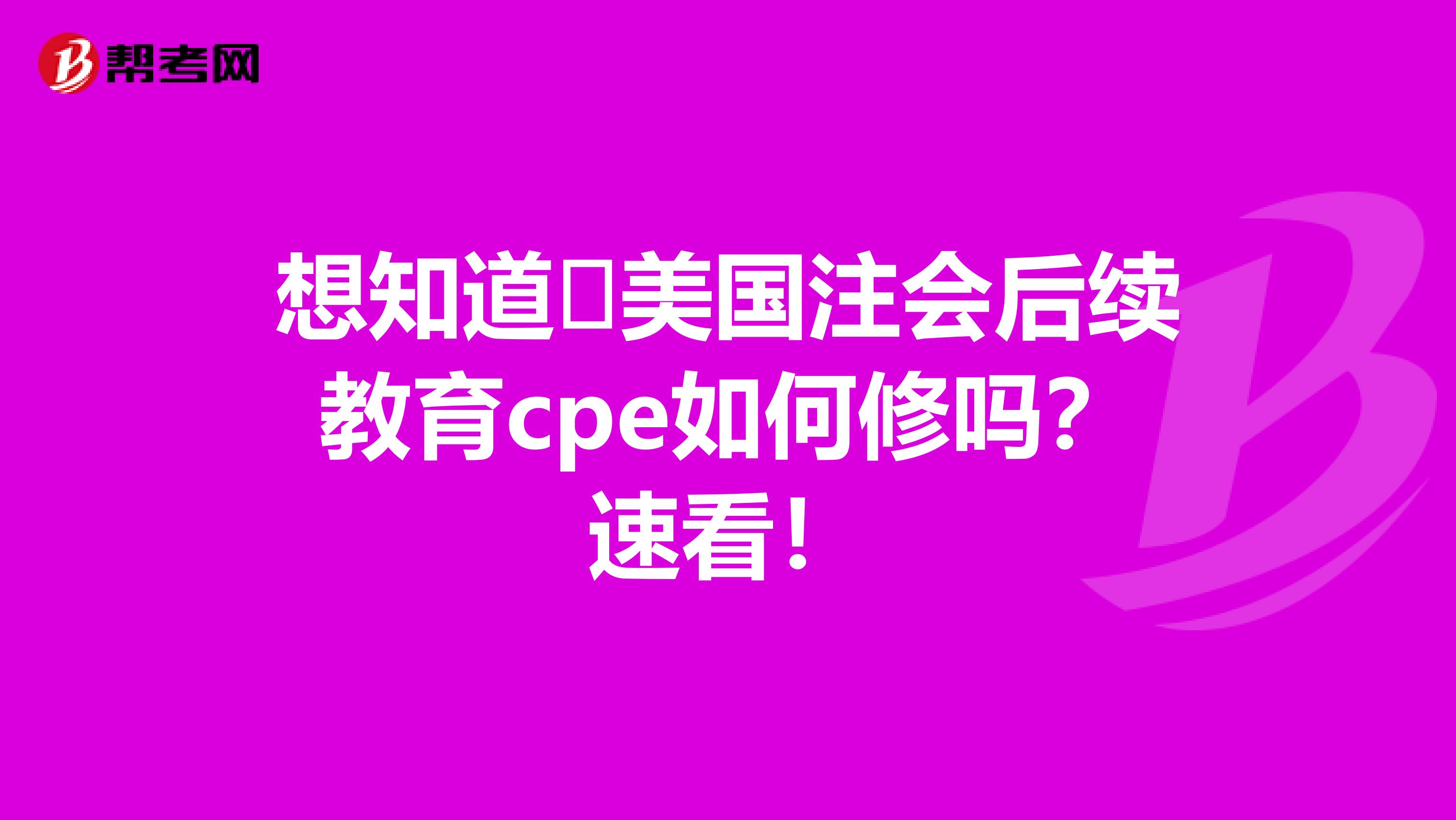 想知道​美国注会后续教育cpe如何修吗？速看！