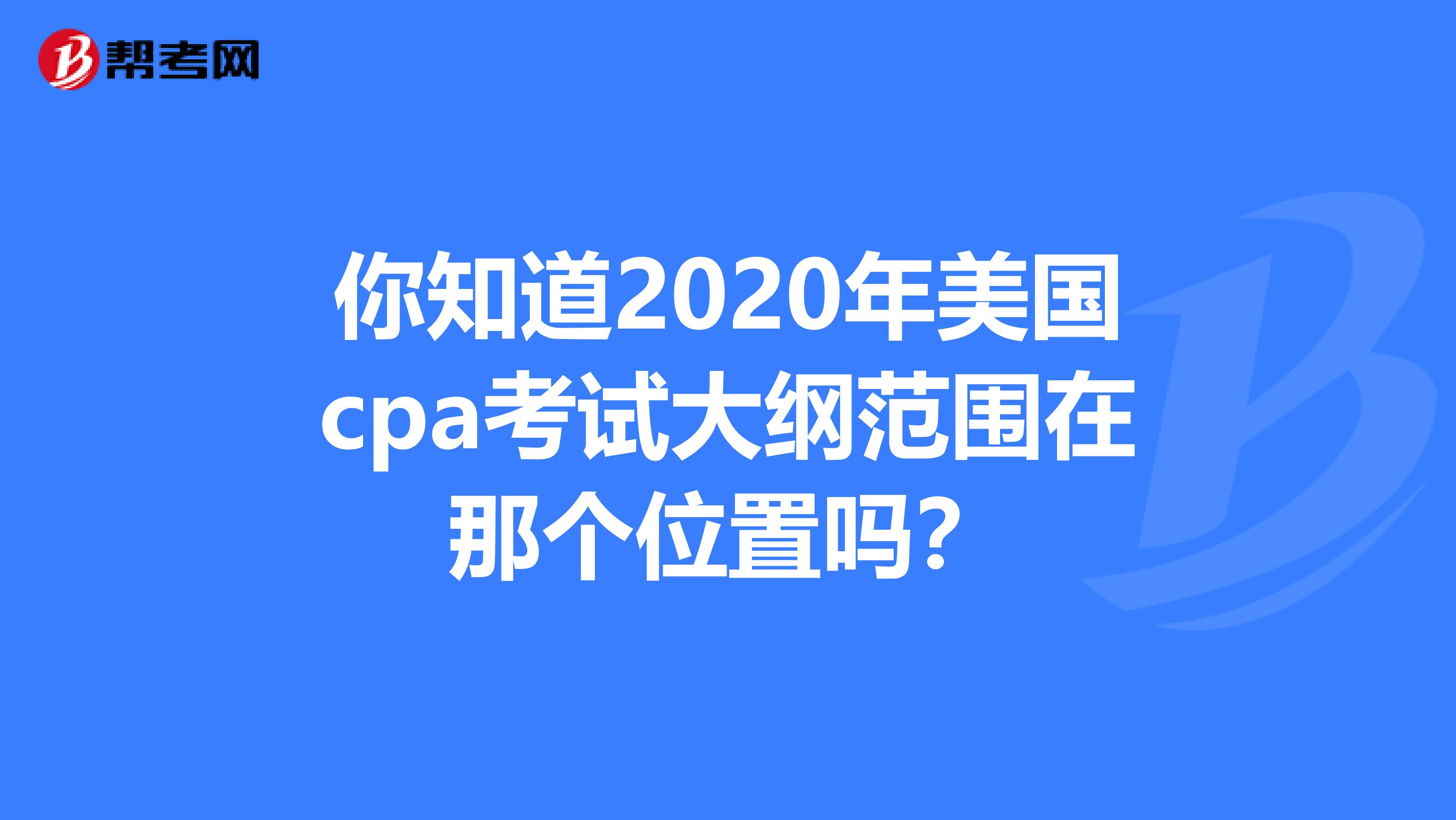 你知道2020年美国cpa考试大纲范围在那个位置吗？