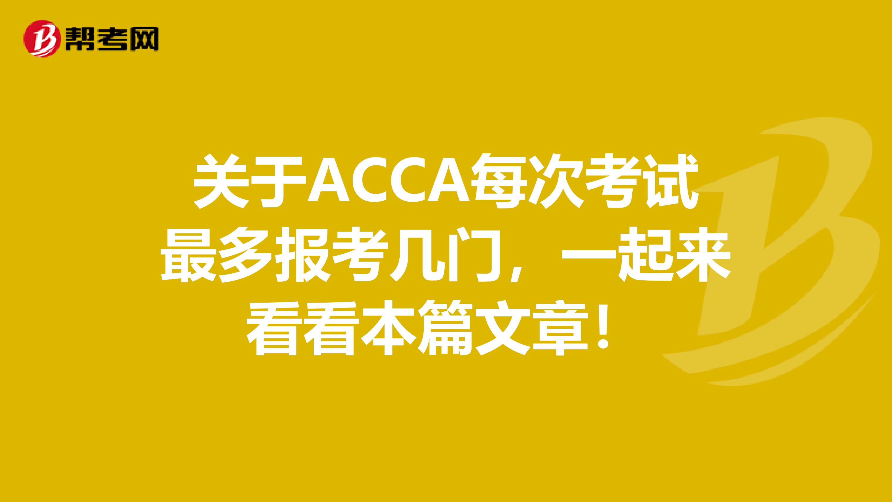 关于ACCA每次考试最多报考几门，一起来看看本篇文章！