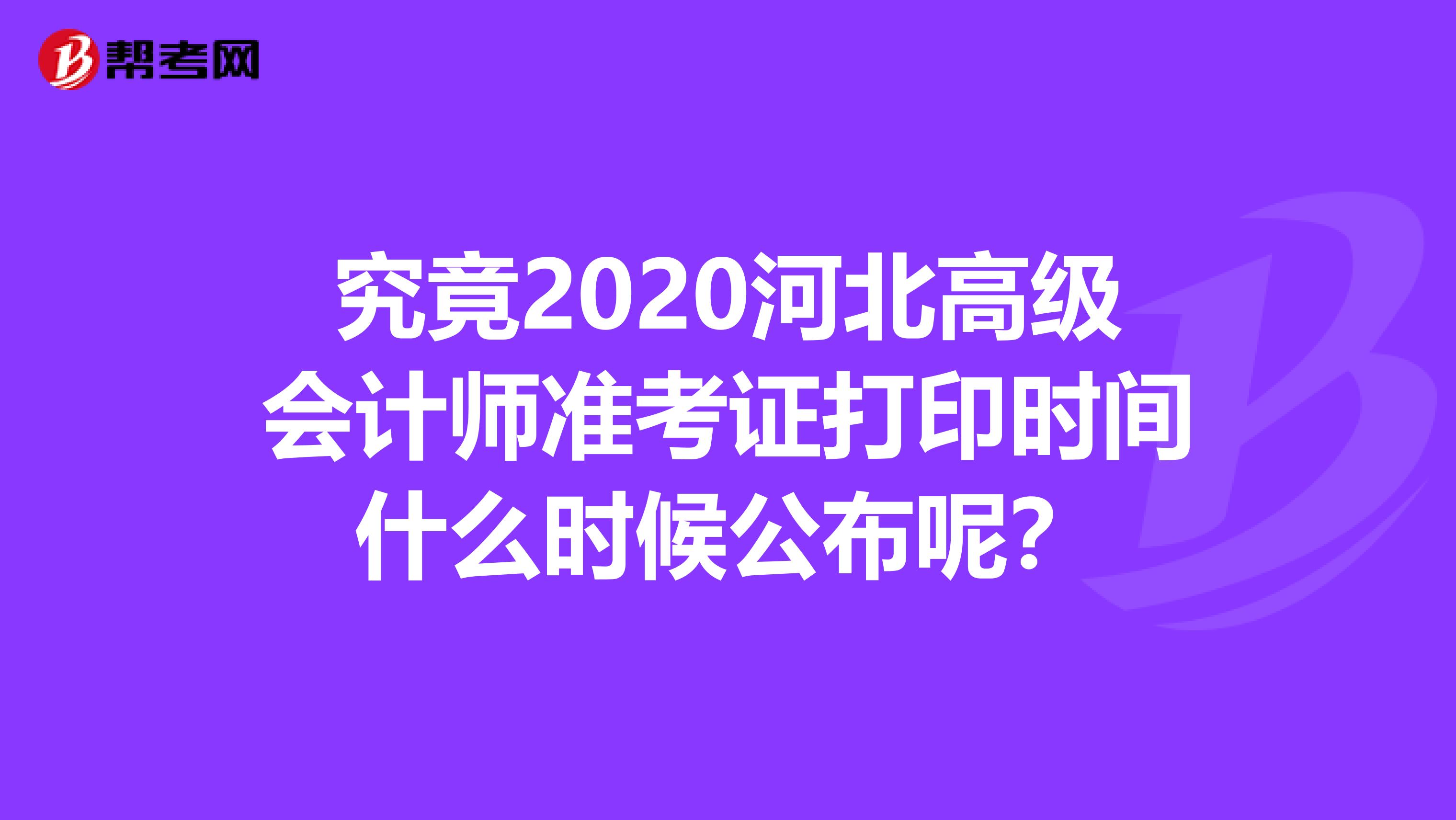 究竟2020河北高级会计师准考证打印时间什么时候公布呢？
