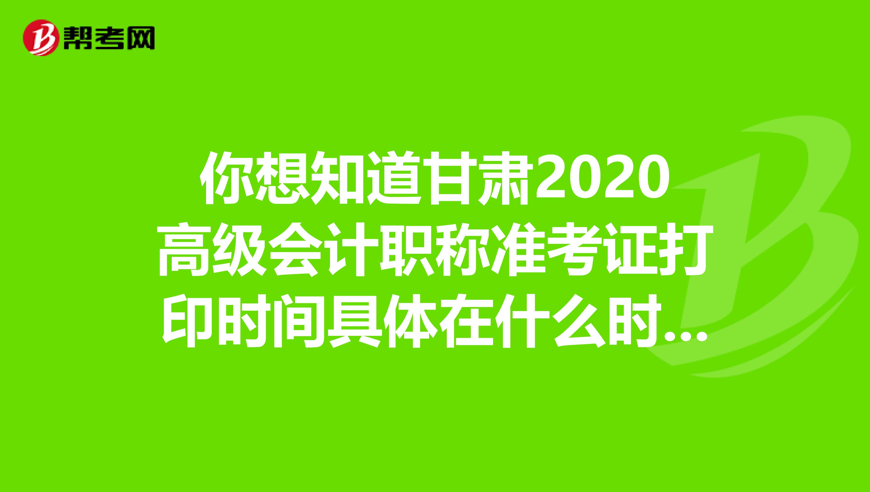 你想知道甘肃2020高级会计职称准考证打印时间具体在什么时候吗？