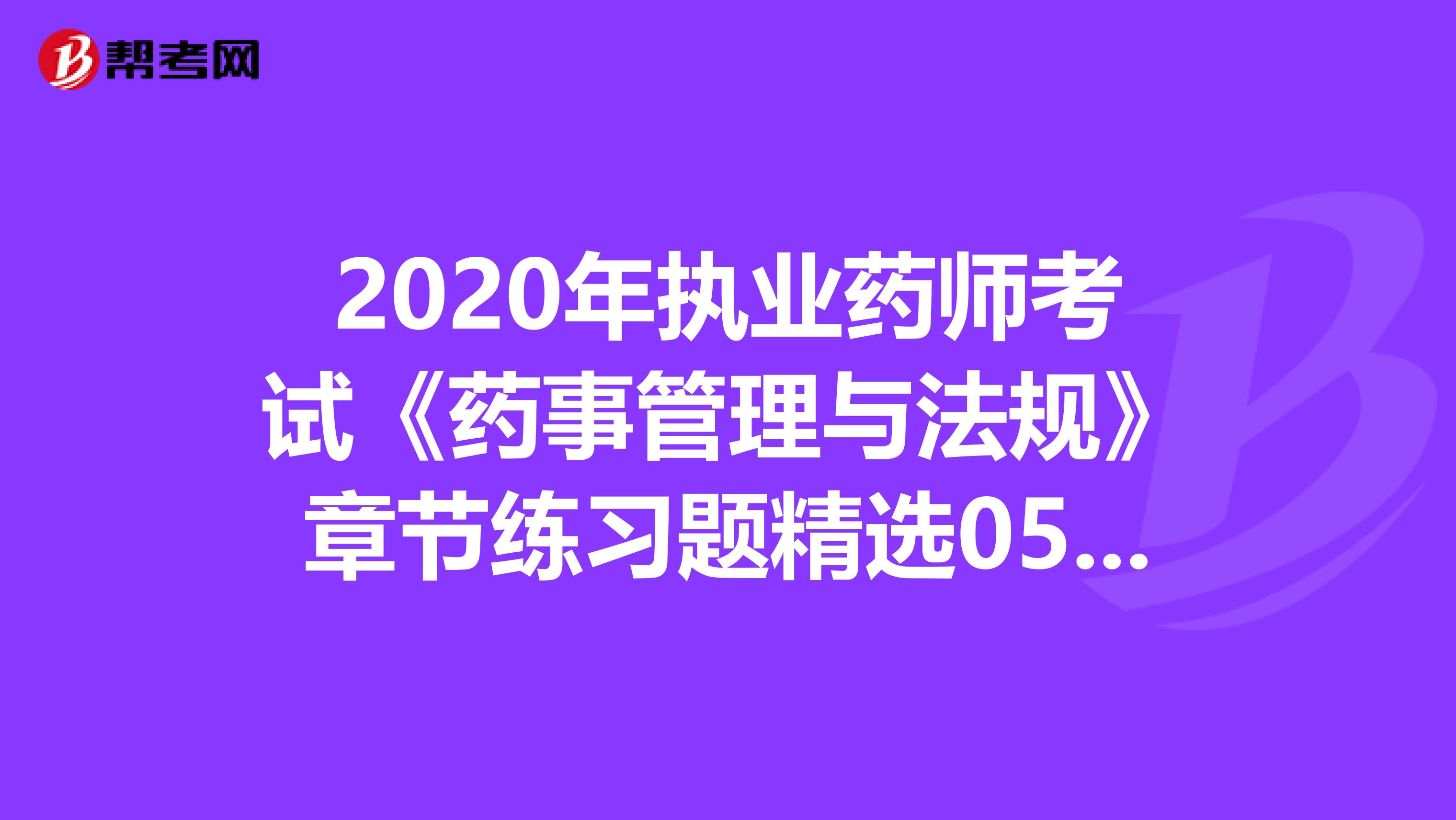 2020年执业药师考试《药事管理与法规》章节练习题精选0506