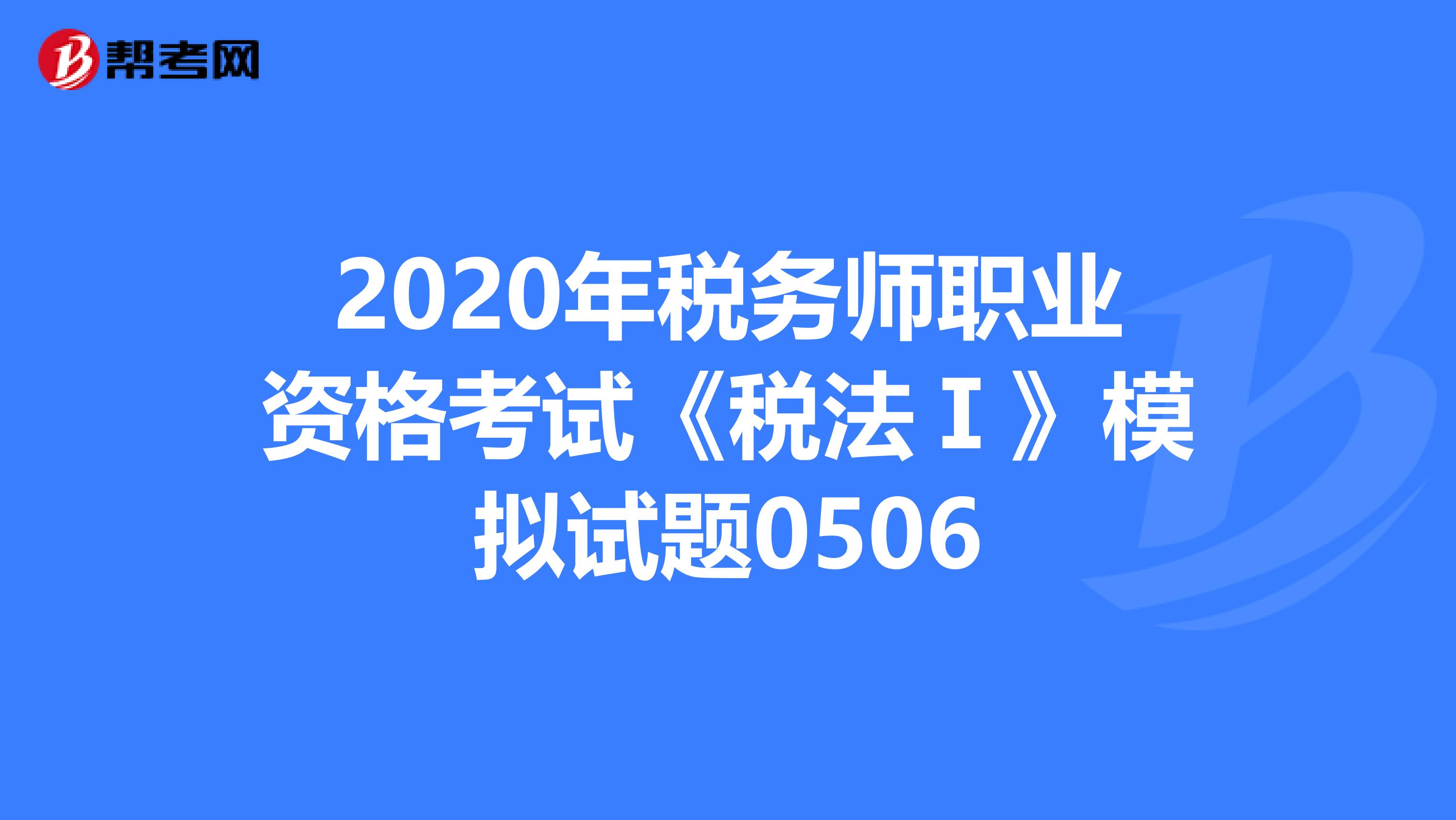2020年税务师职业资格考试《税法Ⅰ》模拟试题0506