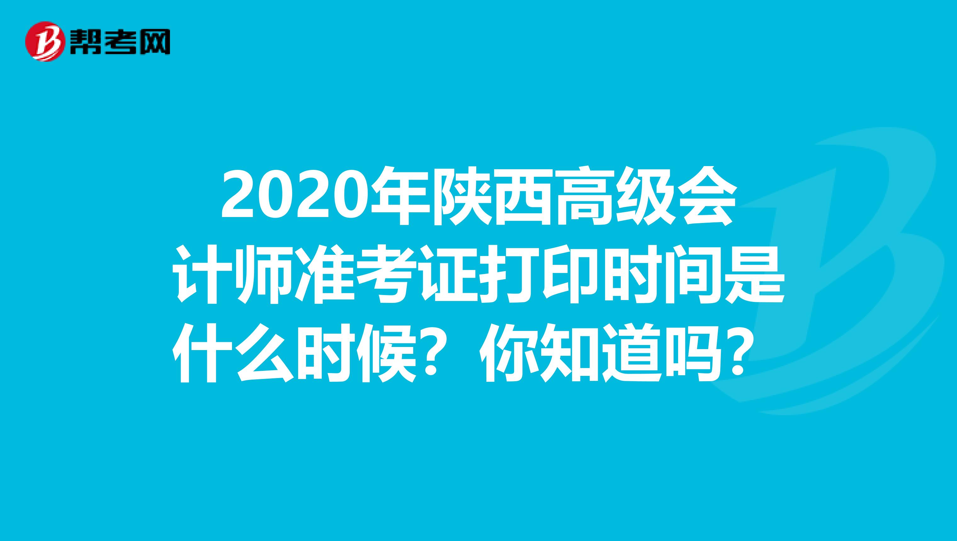 2020年陕西高级会计师准考证打印时间是什么时候？你知道吗？