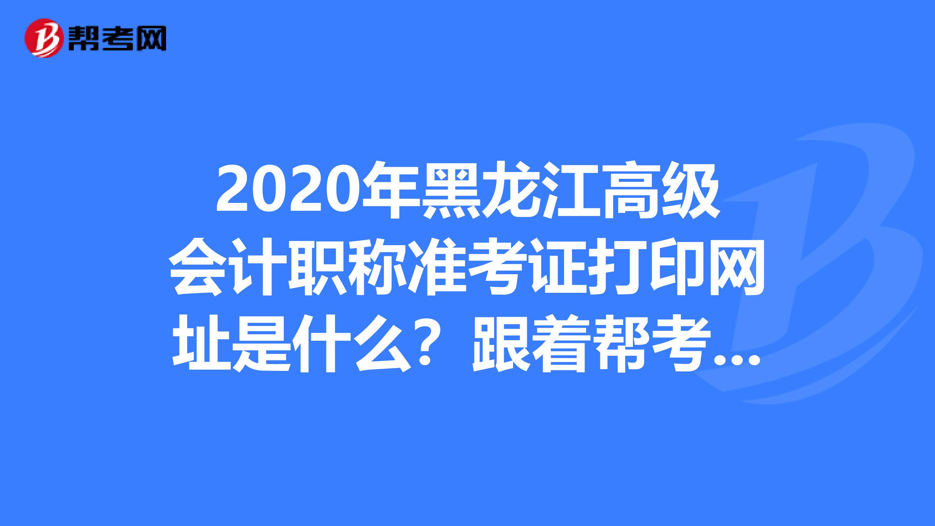 2020年黑龙江高级会计职称准考证打印网址是什么？跟着帮考网来了解
