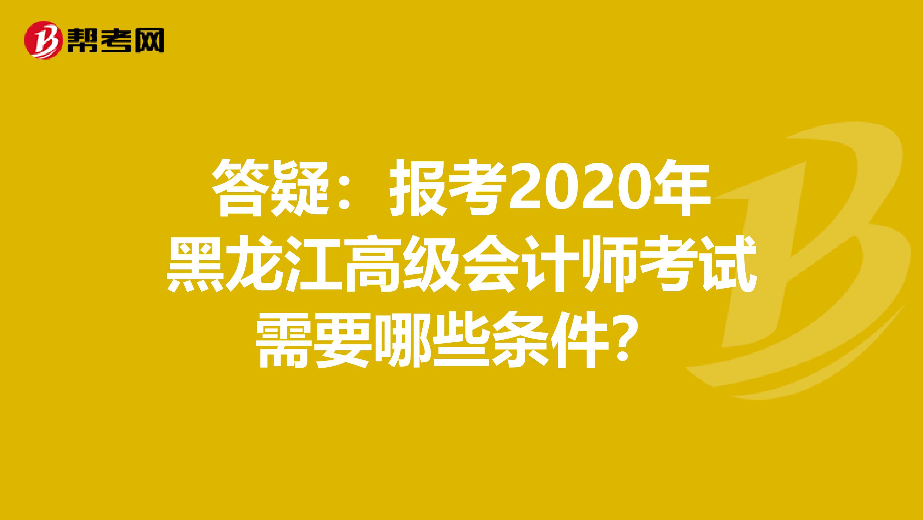 答疑：报考2020年黑龙江高级会计师考试需要哪些条件？