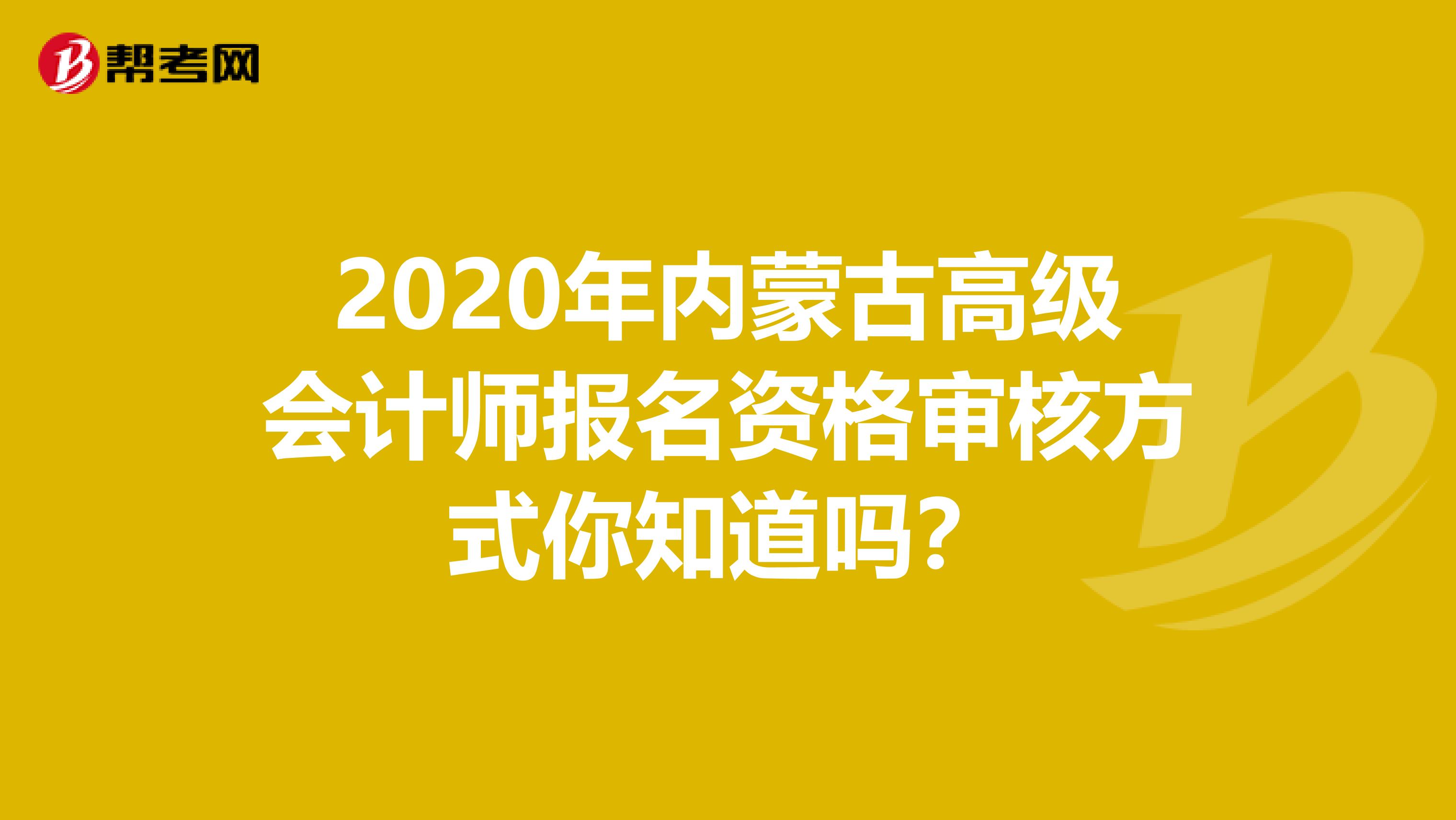 2020年内蒙古高级会计师报名资格审核方式你知道吗？