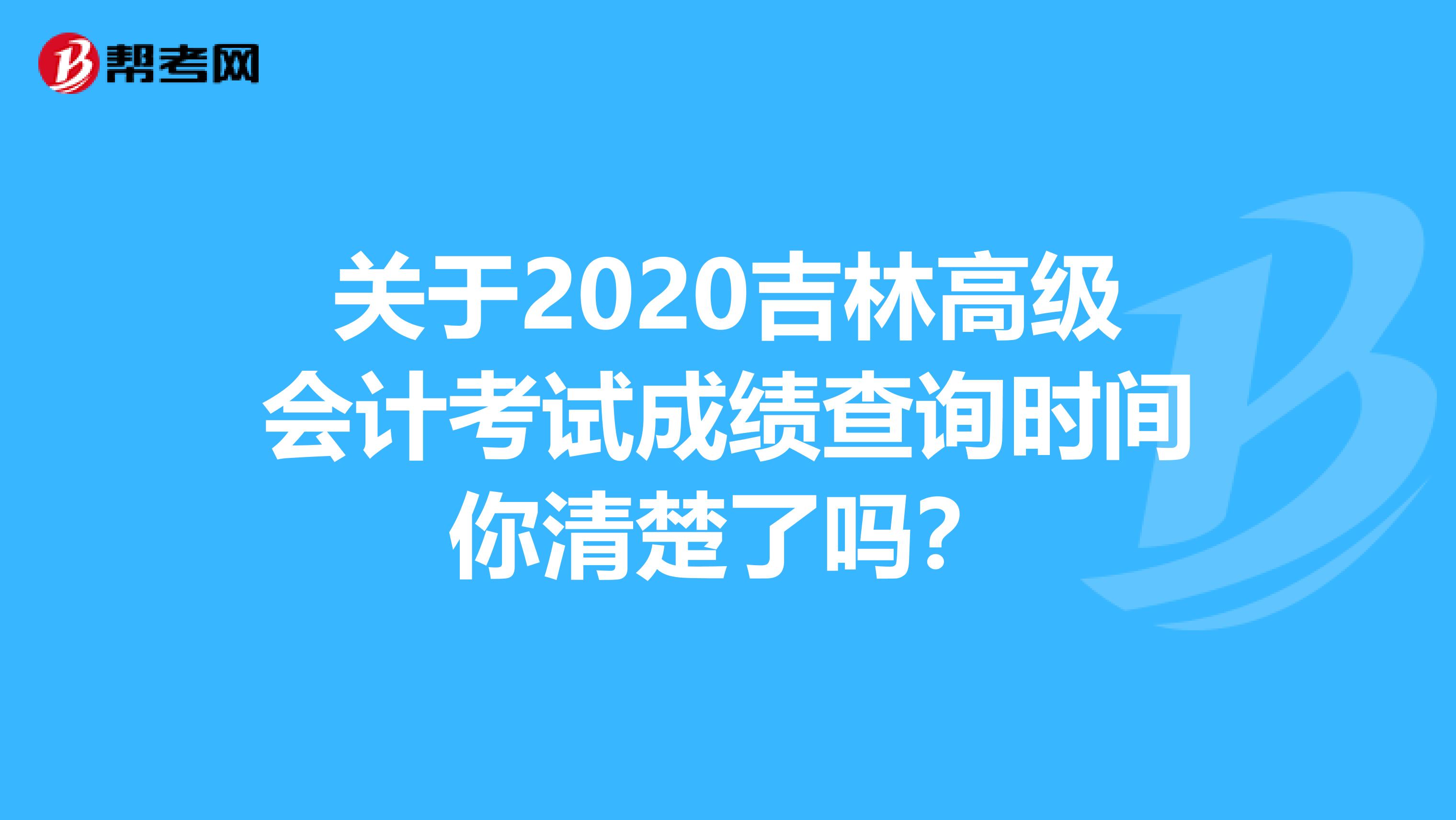 关于2020吉林高级会计考试成绩查询时间你清楚了吗？