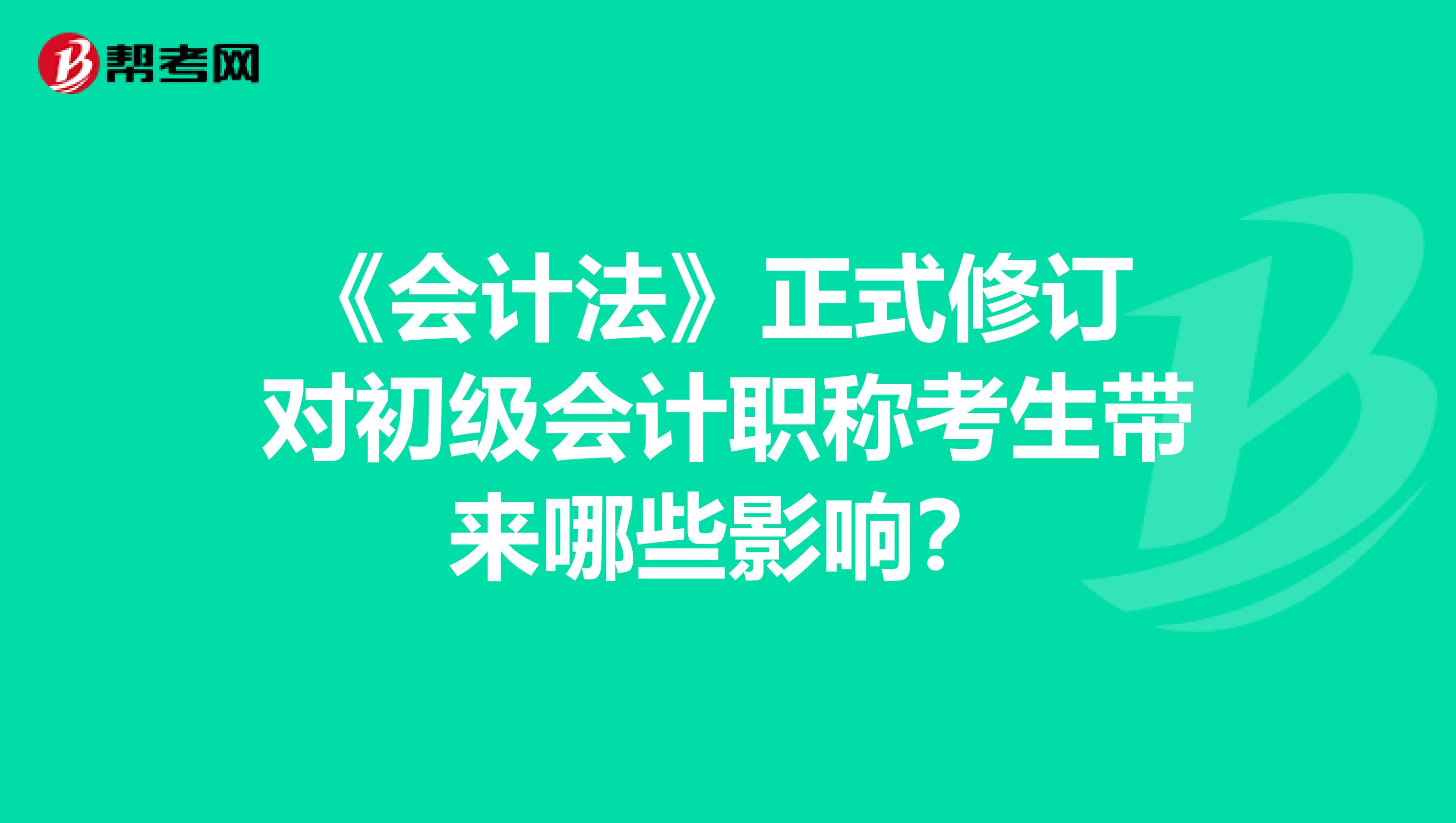 《会计法》正式修订 对初级会计职称考生带来哪些影响？