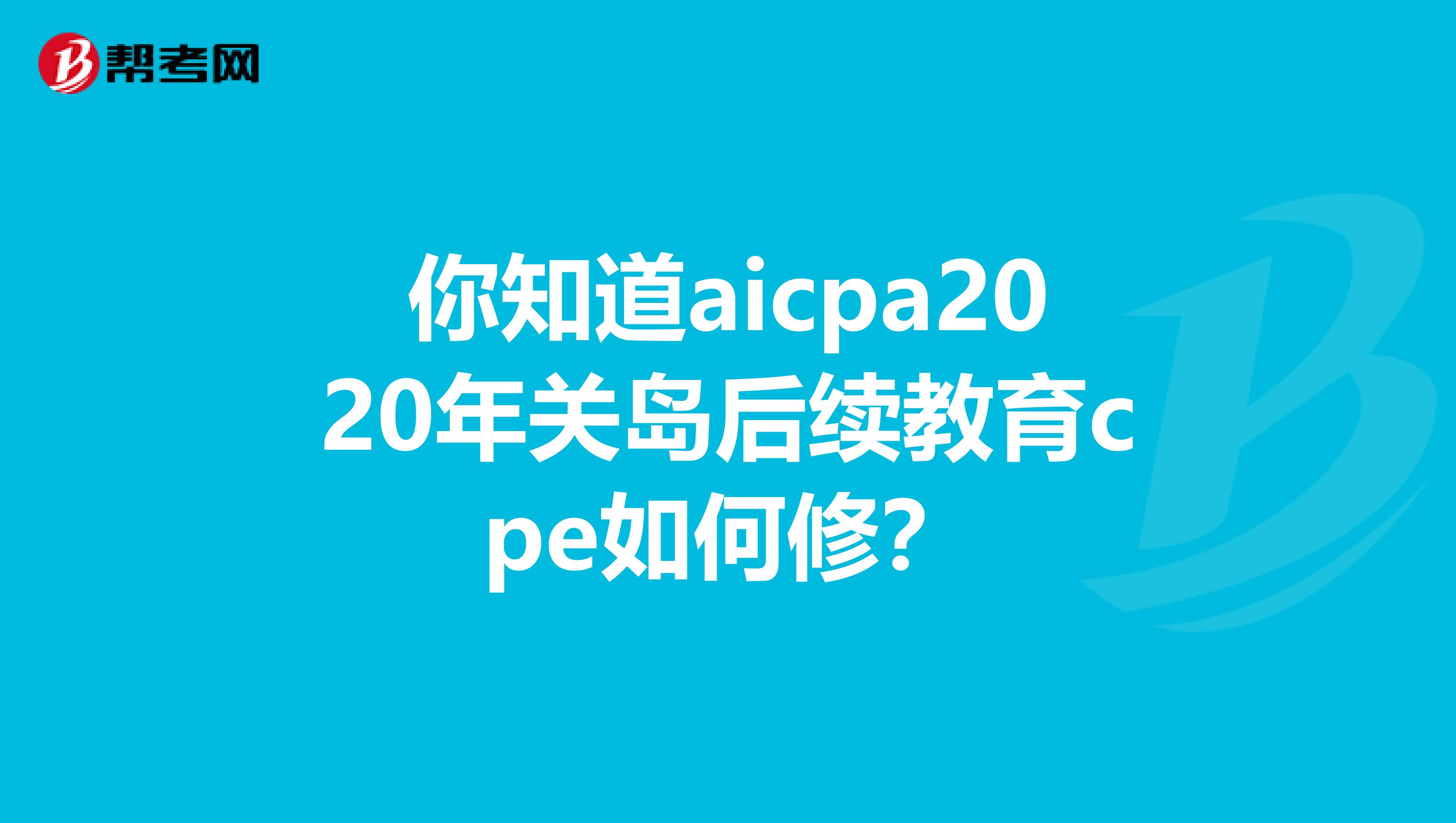 你知道aicpa2020年关岛后续教育cpe如何修？