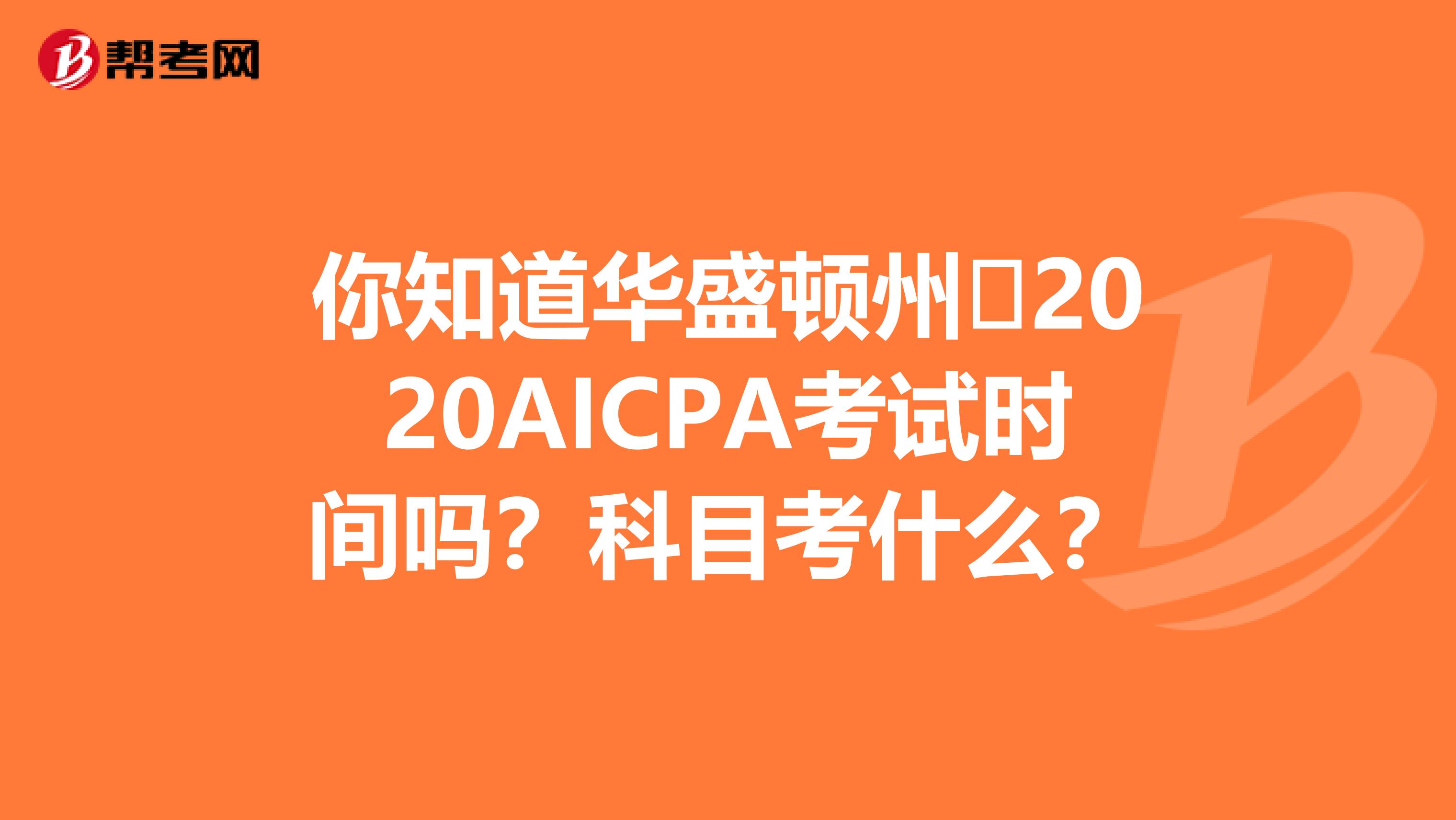 你知道华盛顿州​2020AICPA考试时间吗？科目考什么？