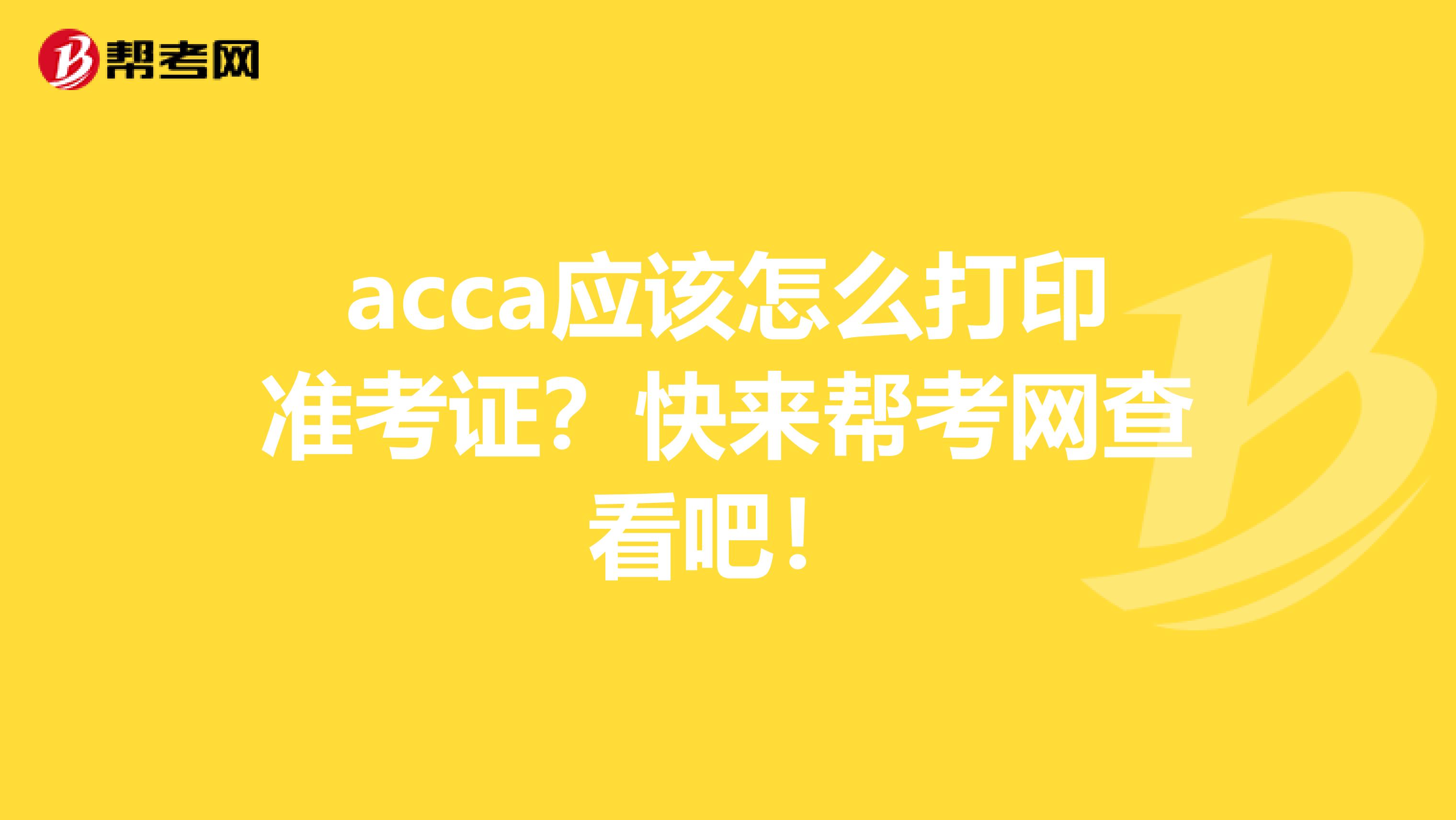 acca應該怎么打印準考證？快來幫考網查看吧！
