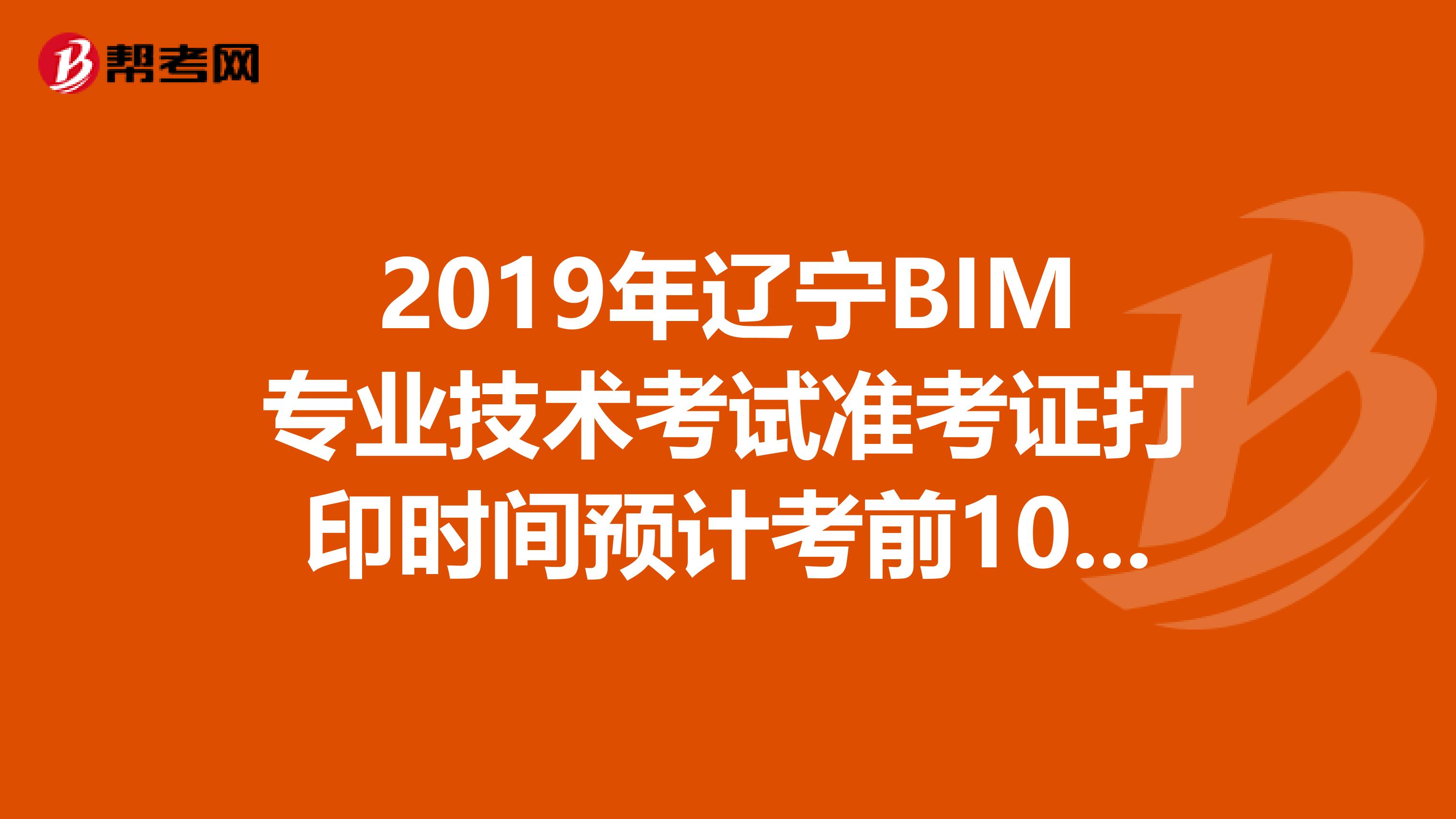 2019年辽宁BIM专业技术考试准考证打印时间预计考前10天内