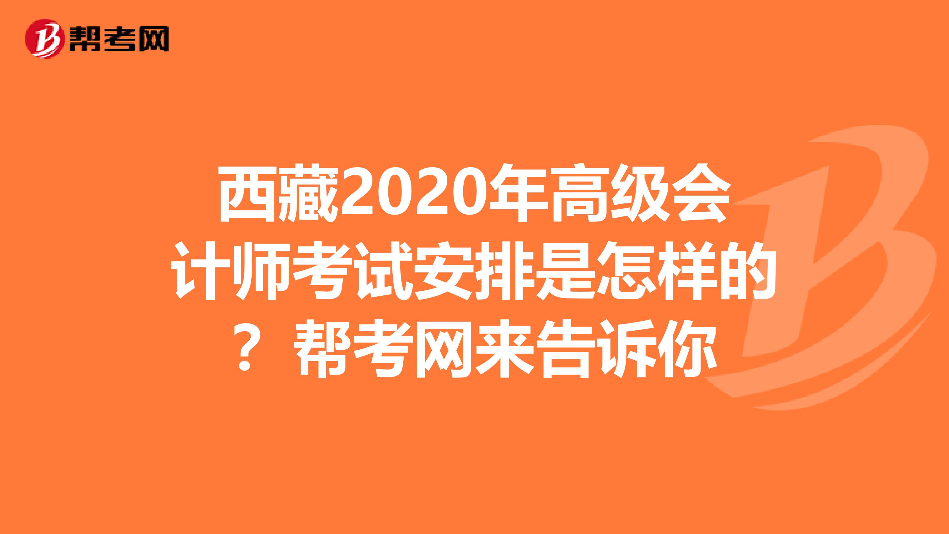 西藏2020年高级会计师考试安排是怎样的？帮考网来告诉你