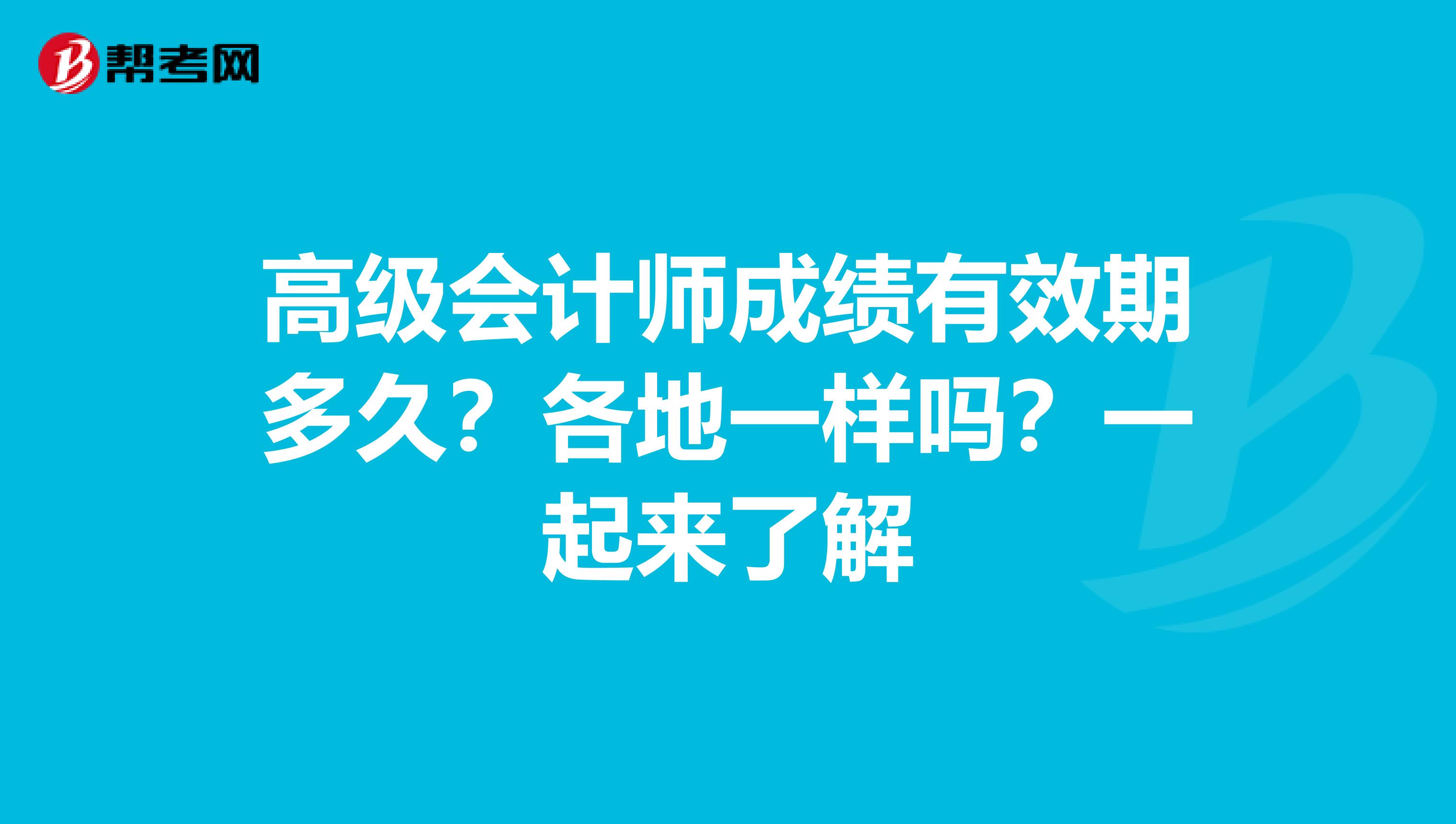 高级会计师成绩有效期多久？各地一样吗？一起来了解