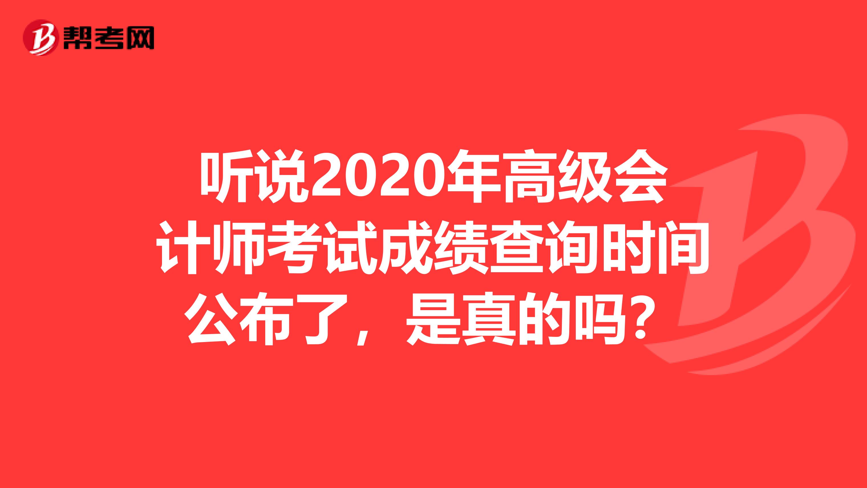 听说2020年高级会计师考试成绩查询时间公布了，是真的吗？