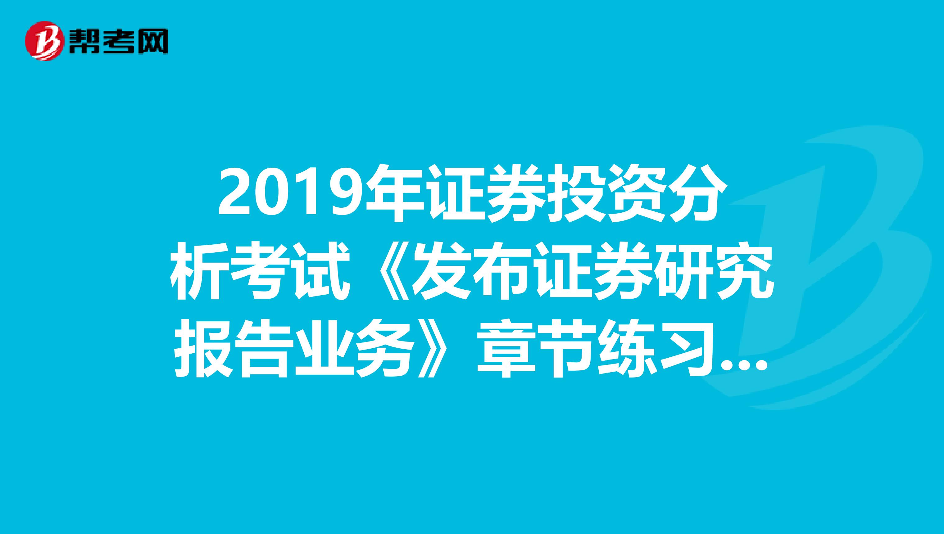 2019年证券投资分析考试《发布证券研究报告业务》章节练习题精选