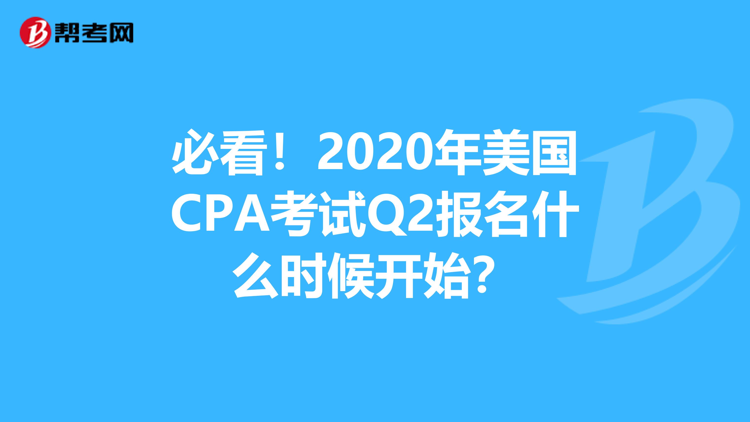 必看！2020年美国CPA考试Q2报名什么时候开始？