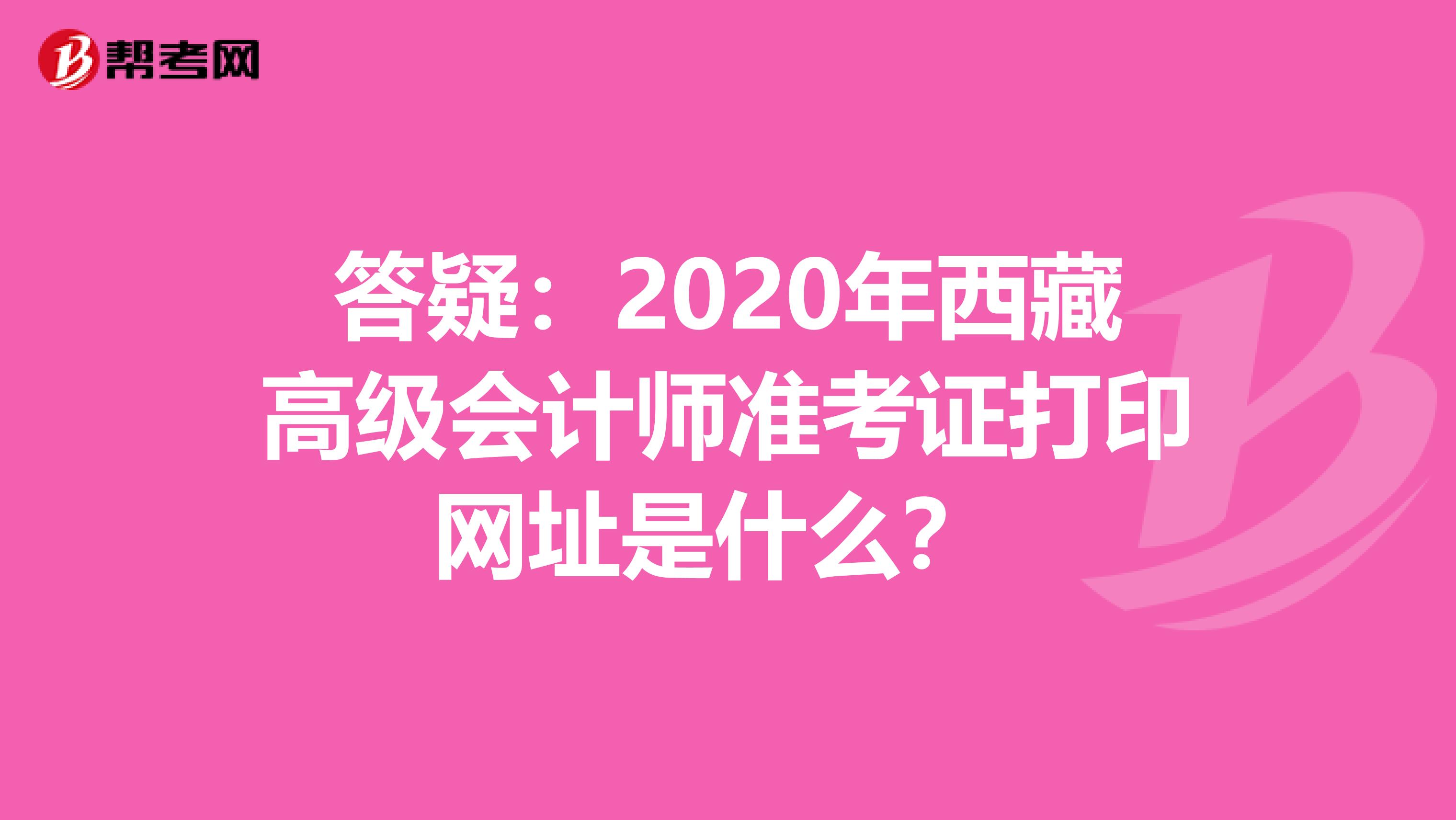 答疑：2020年西藏高级会计师准考证打印网址是什么？ 