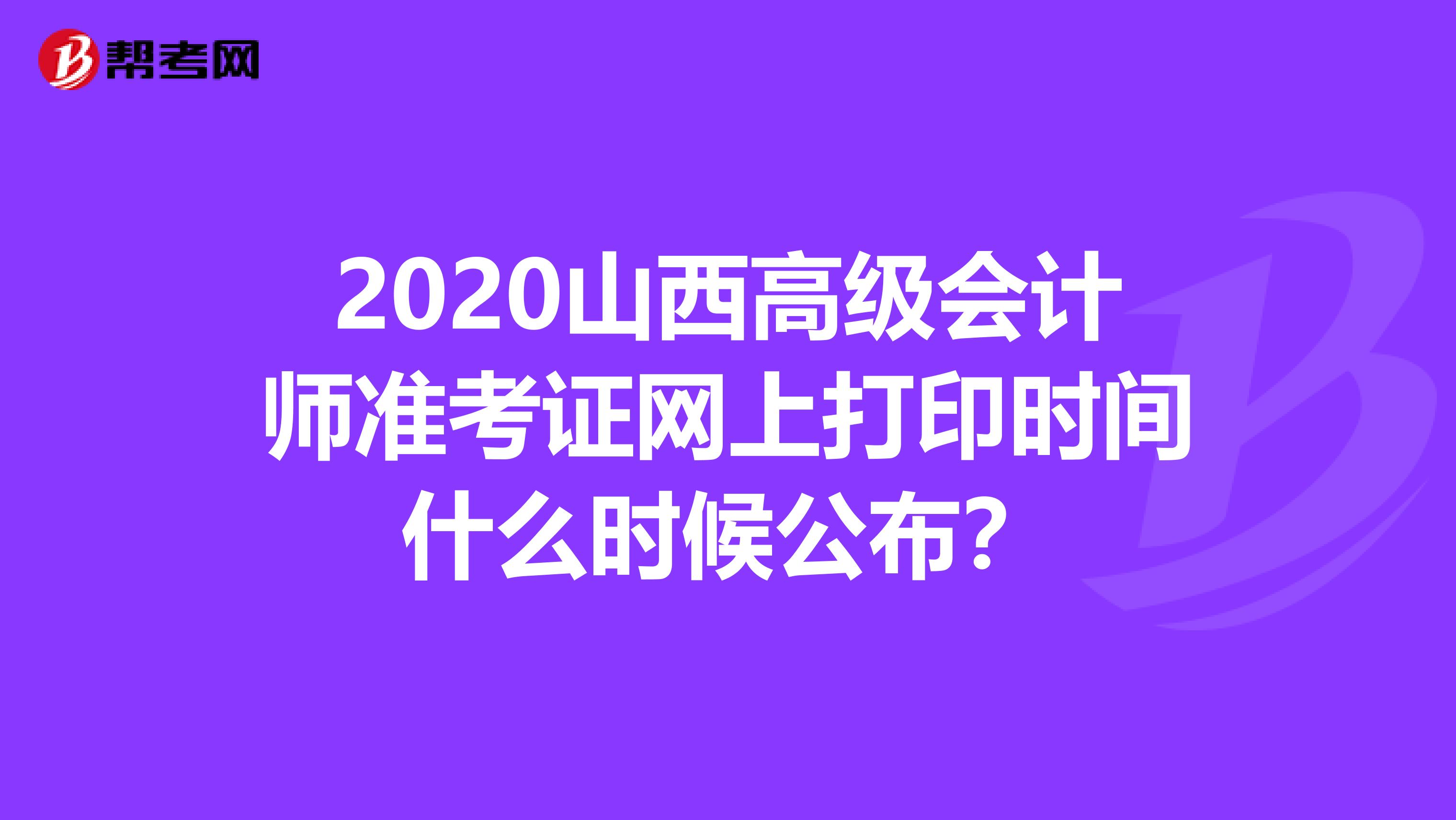 2020山西高级会计师准考证网上打印时间什么时候公布？