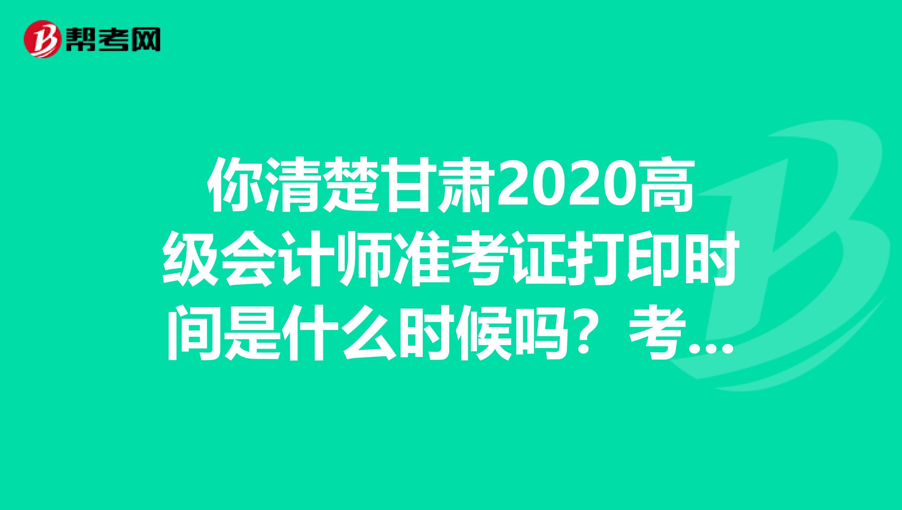 你清楚甘肃2020高级会计师准考证打印时间是什么时候吗？考生速看！