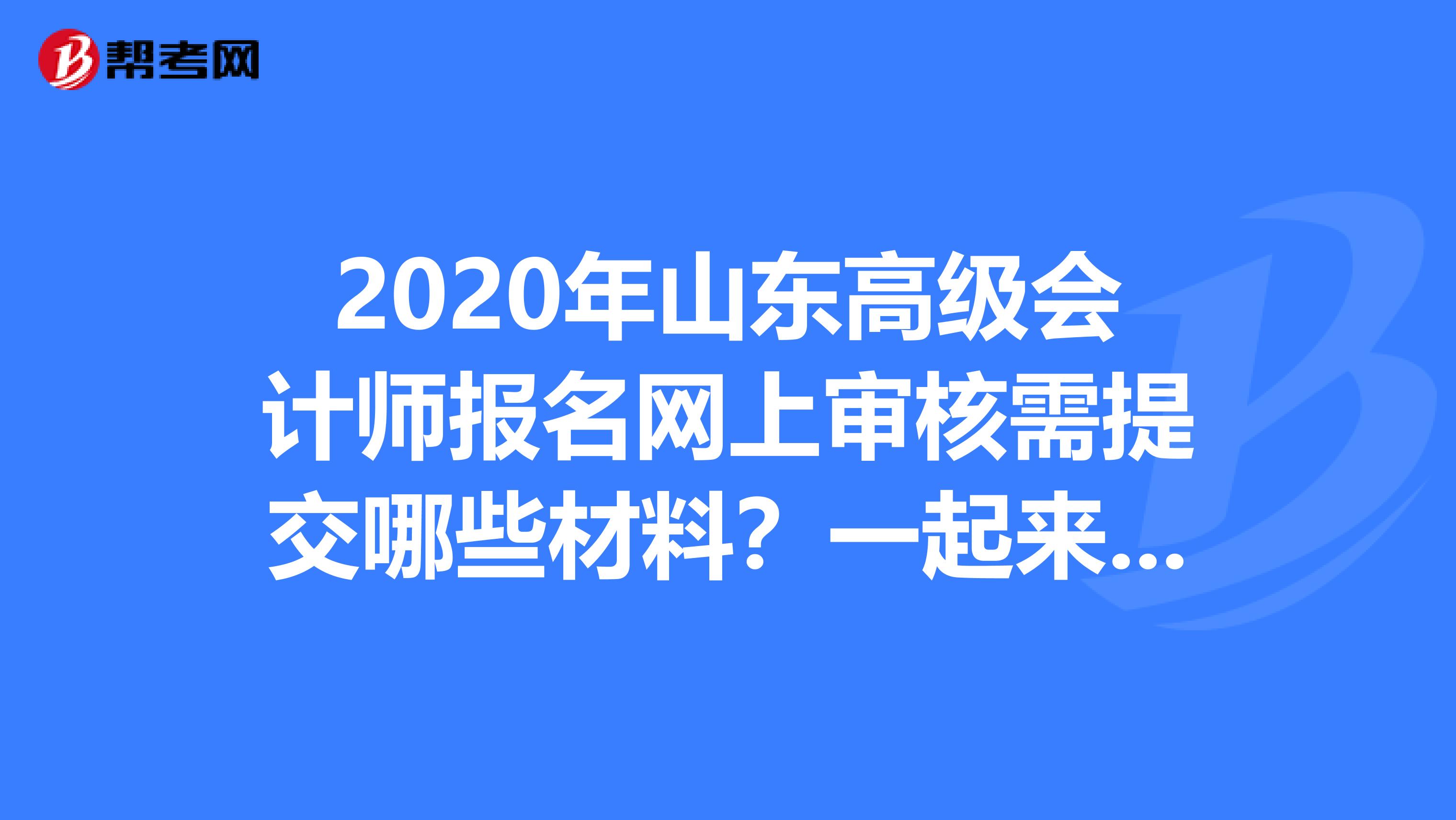 2020年山东高级会计师报名网上审核需提交哪些材料？一起来看看！