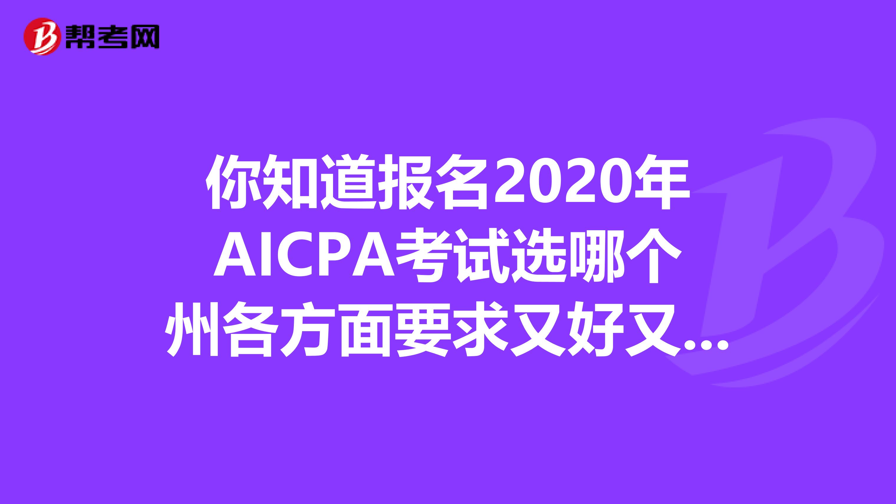 你知道报名2020年AICPA考试选哪个州各方面要求又好又低的吗？