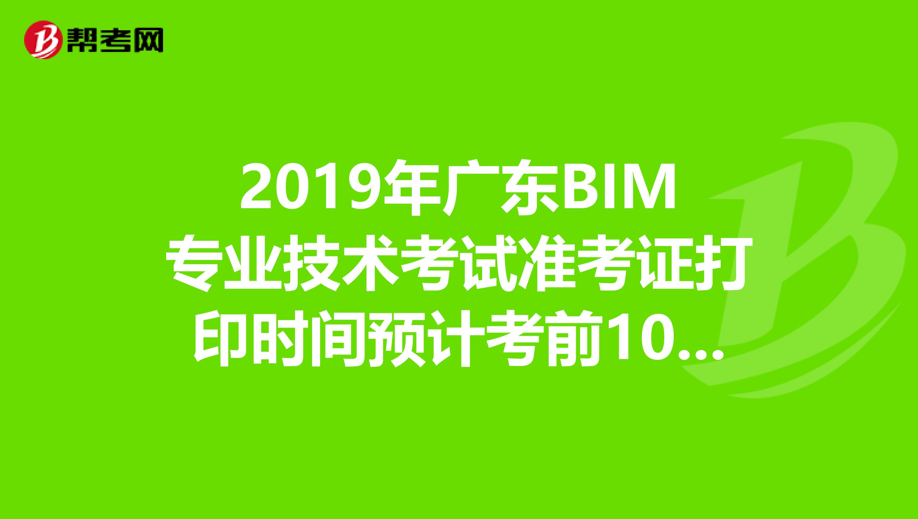 2019年广东BIM专业技术考试准考证打印时间预计考前10天内