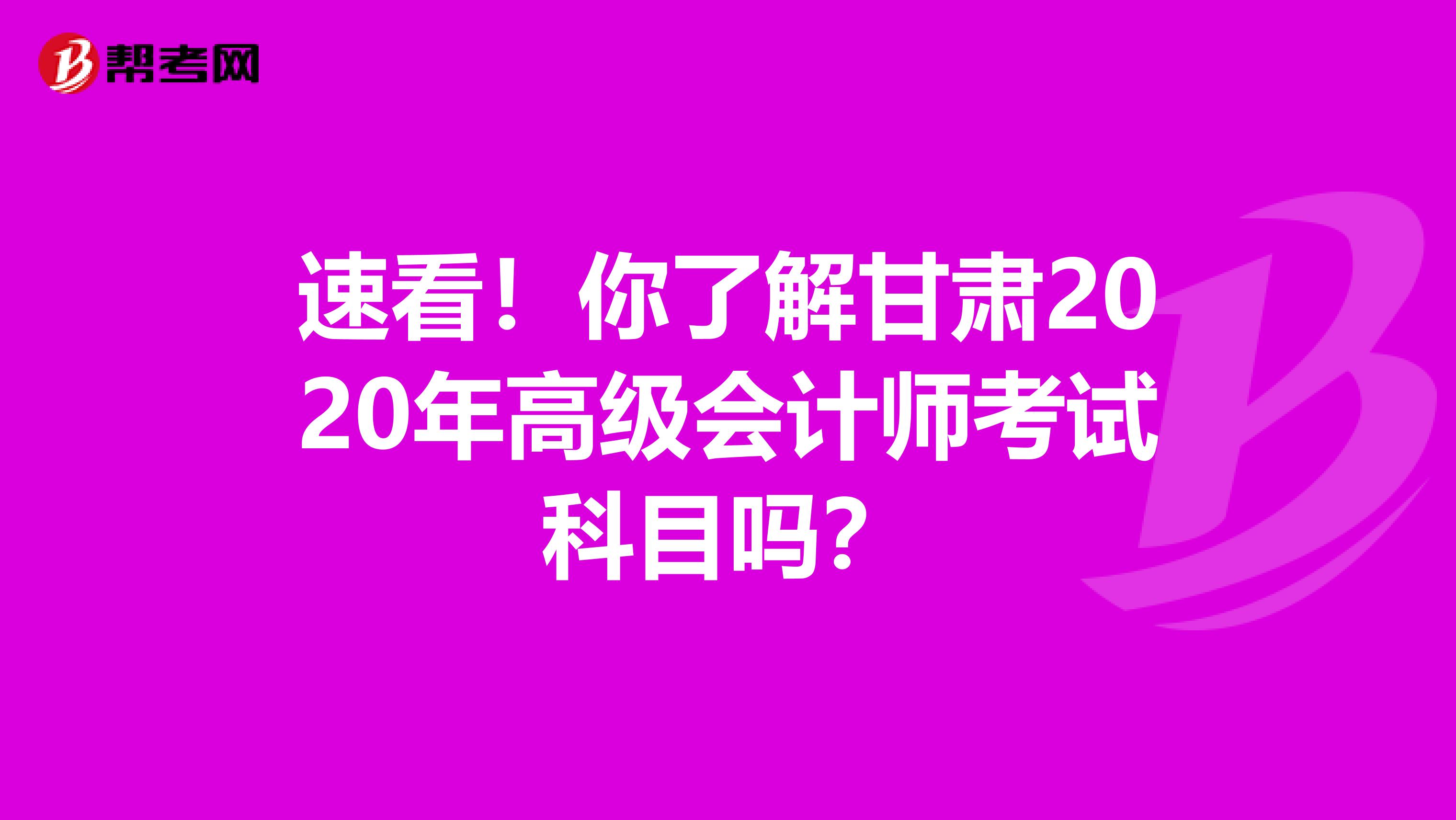 速看！你了解甘肃2020年高级会计师考试科目吗？