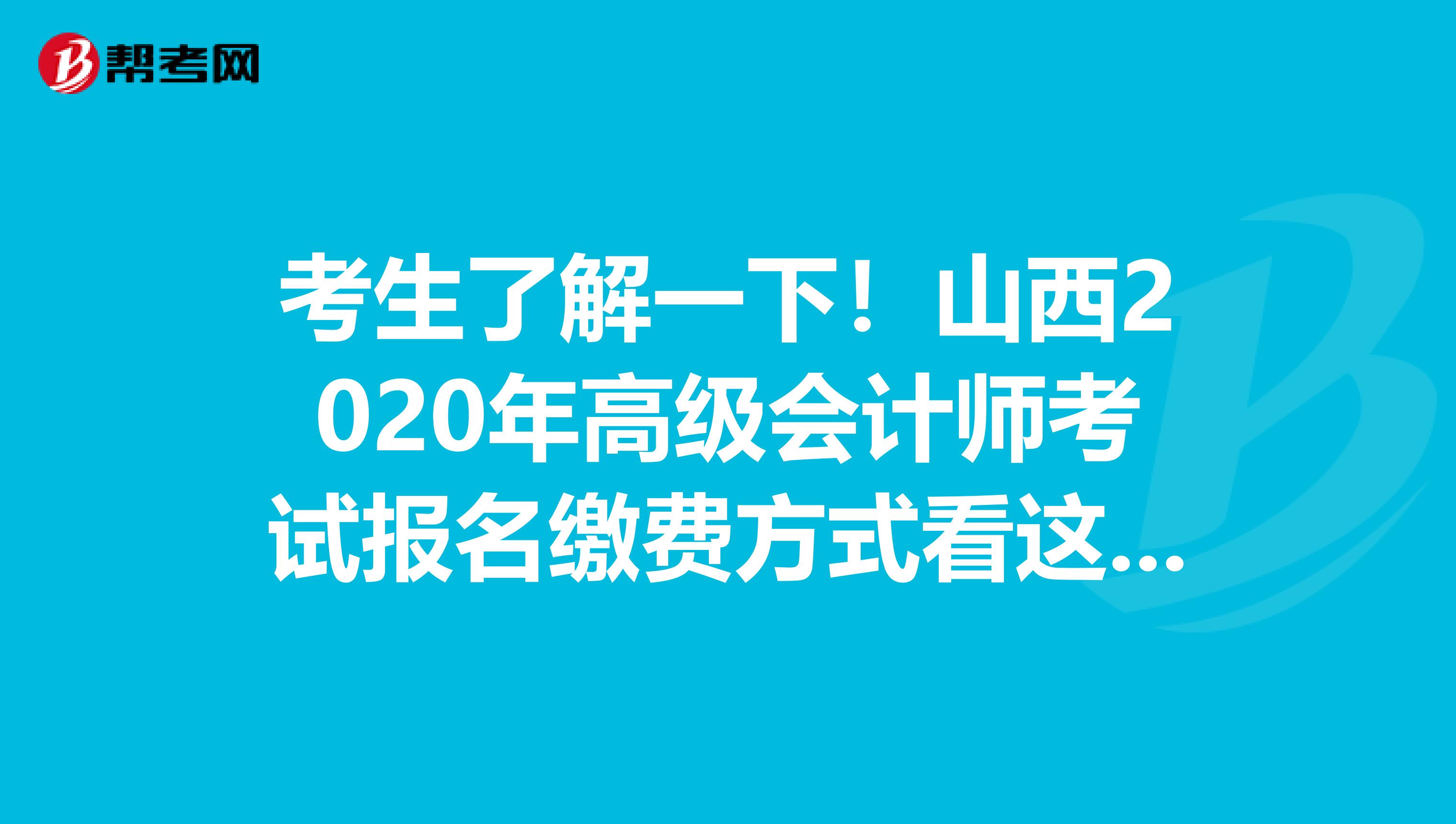 考生了解一下！山西2020年高级会计师考试报名缴费方式看这里！