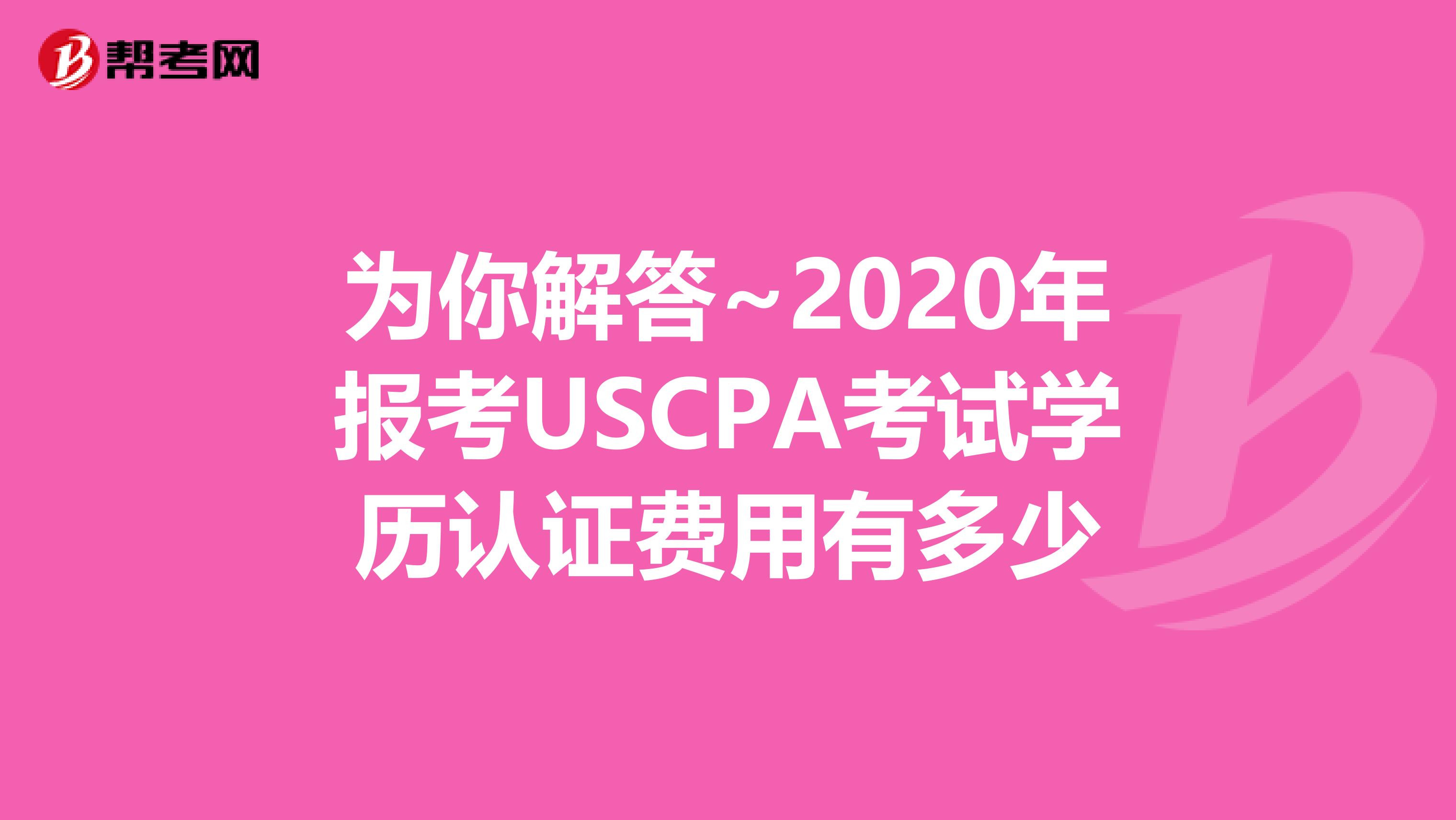 为你解答~2020年报考USCPA考试学历认证费用有多少