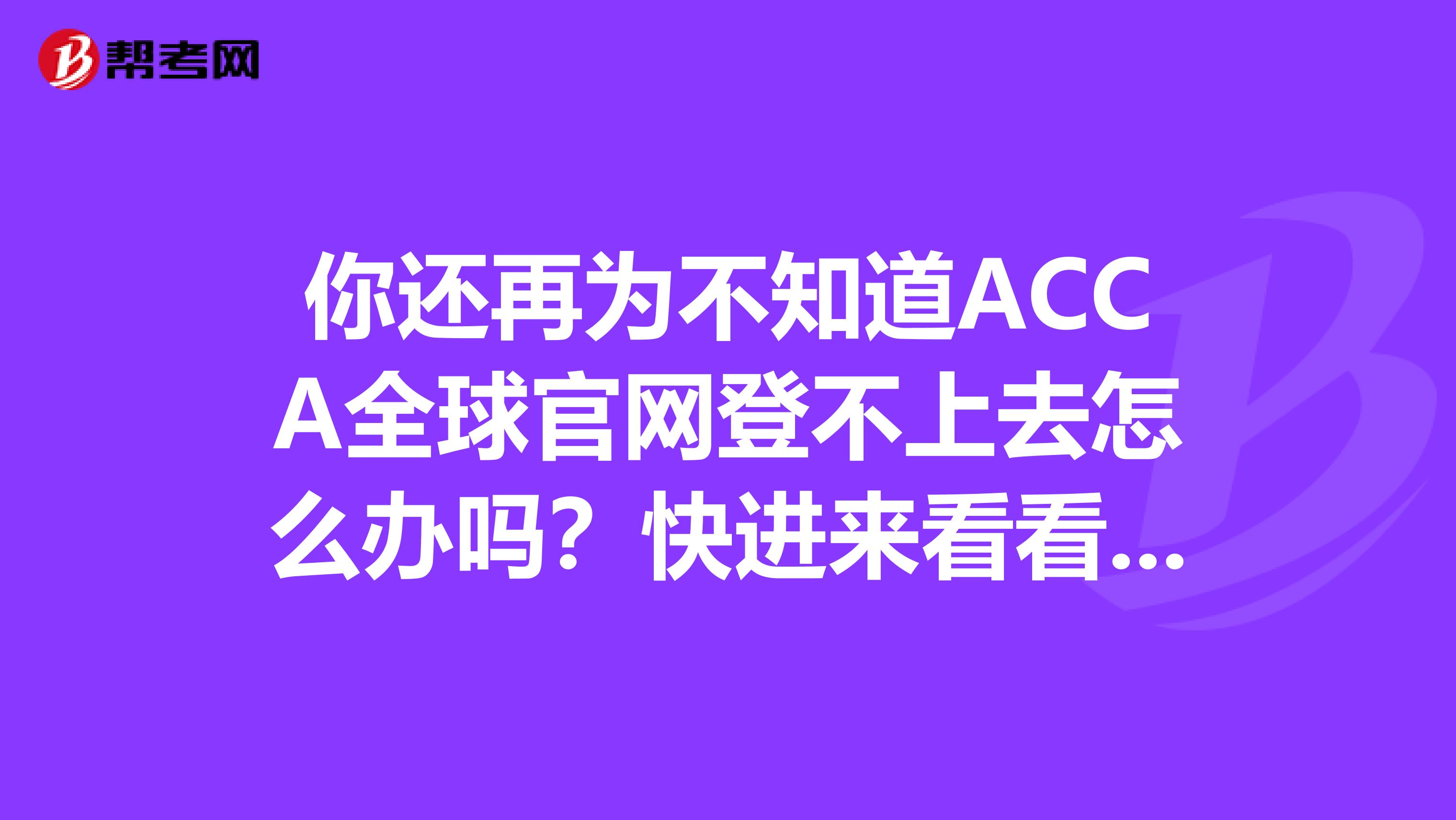 你还再为不知道ACCA全球官网登不上去怎么办吗？快进来看看解决方法吧！