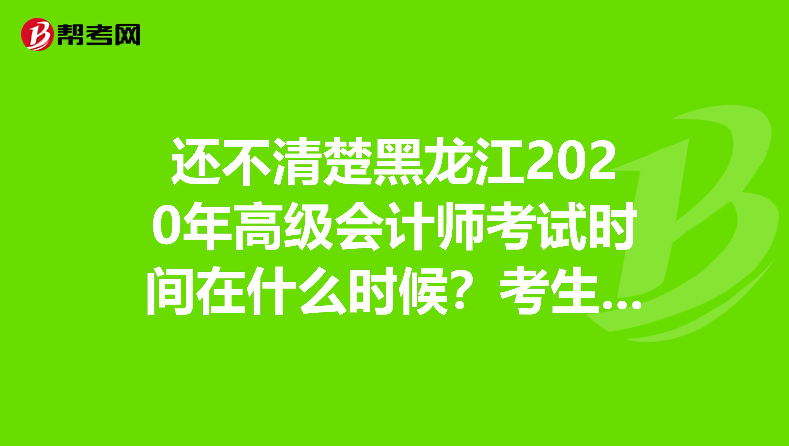 还不清楚黑龙江2020年高级会计师考试时间在什么时候？考生速看！