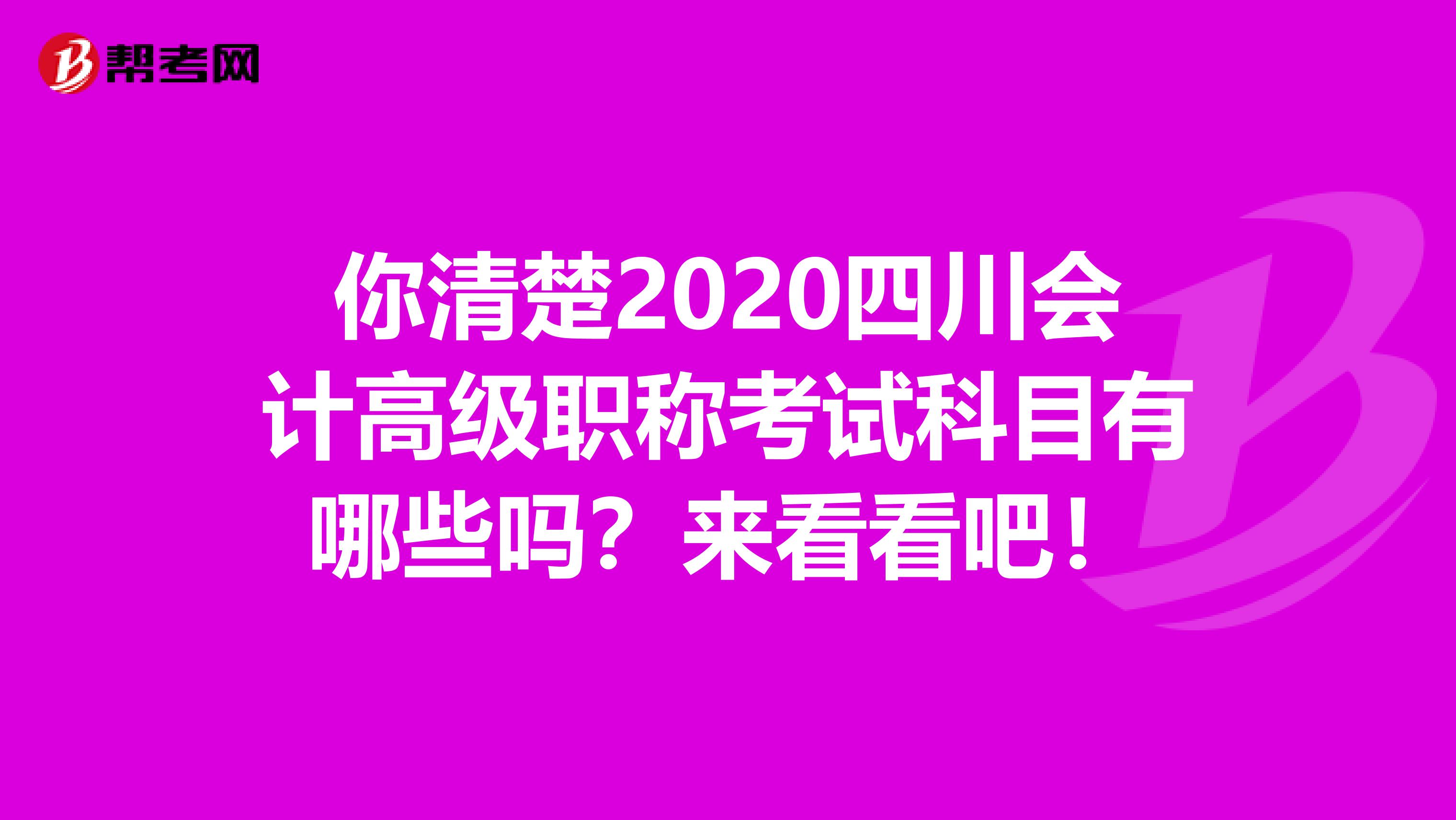 你清楚2020四川会计高级职称考试科目有哪些吗？来看看吧！