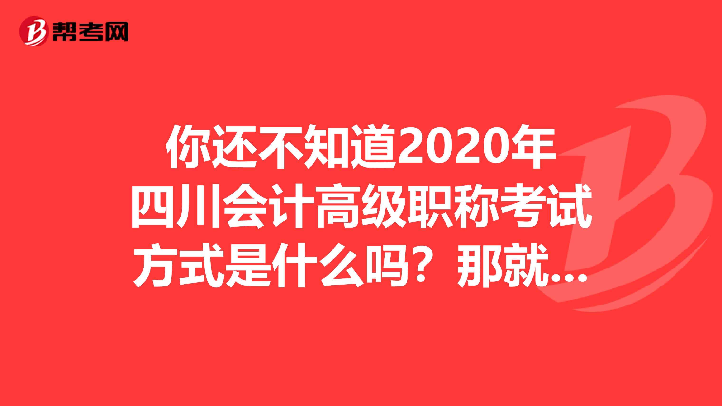 你还不知道2020年四川会计高级职称考试方式是什么吗？那就来这里