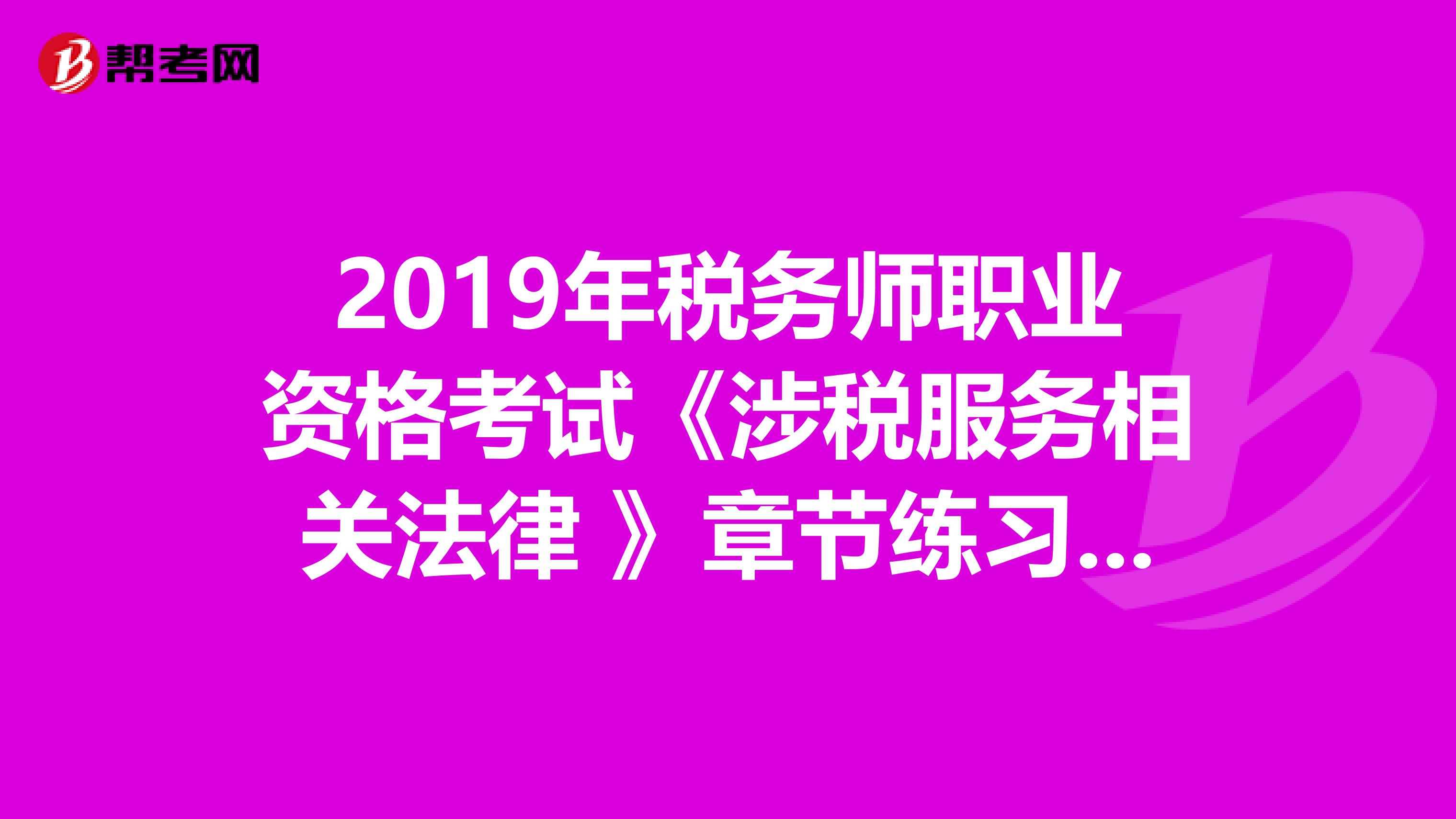 2019年税务师职业资格考试《涉税服务相关法律 》章节练习题精选