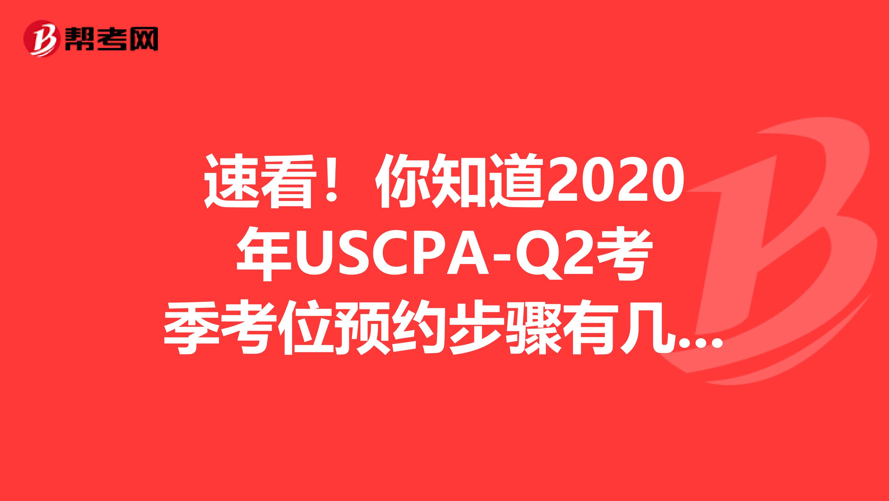 速看！你知道2020年USCPA-Q2考季考位预约步骤有几步吗？
