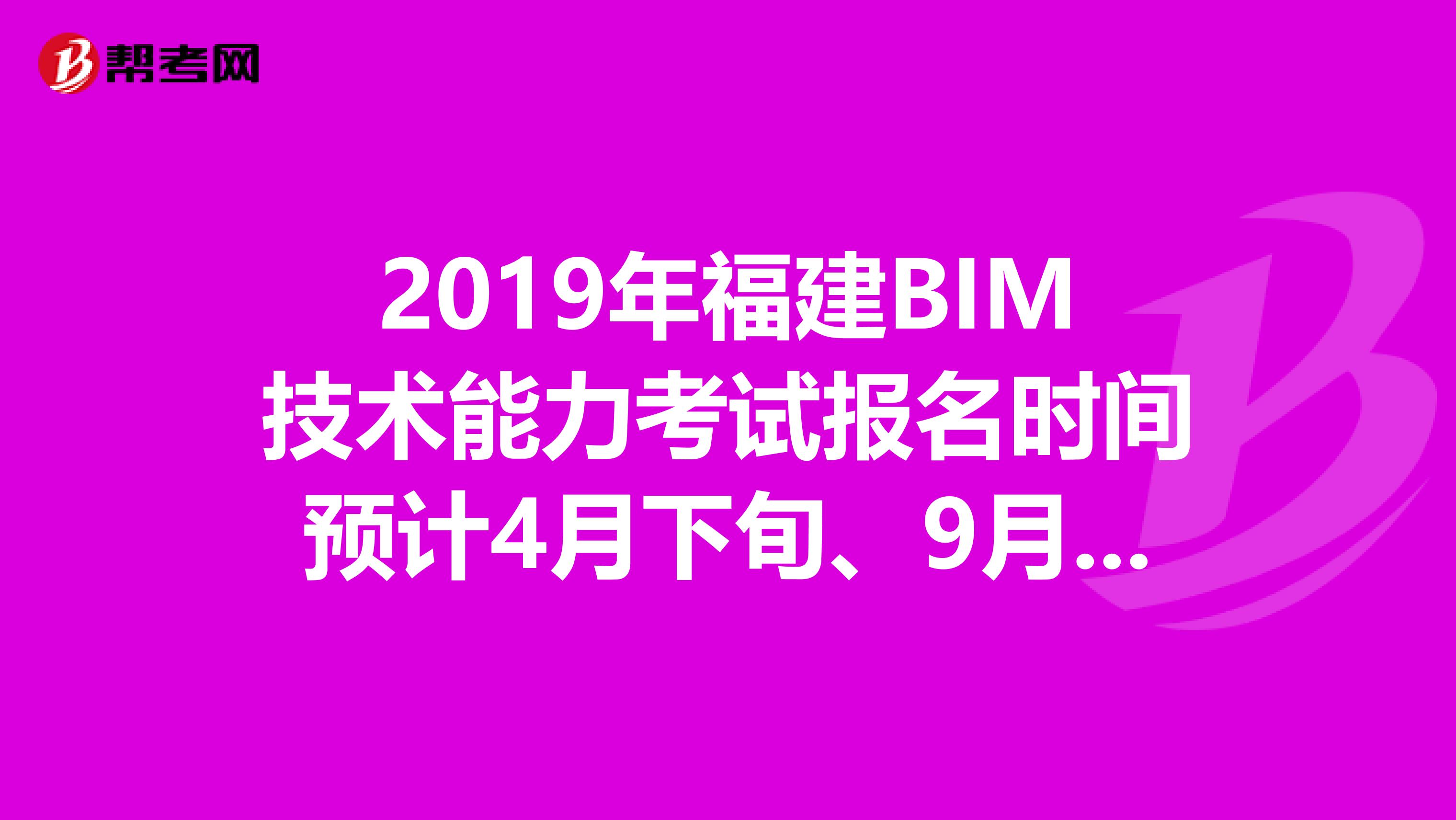 2019年福建BIM技術(shù)能力考試報名時間預(yù)計4月下旬、9月下旬